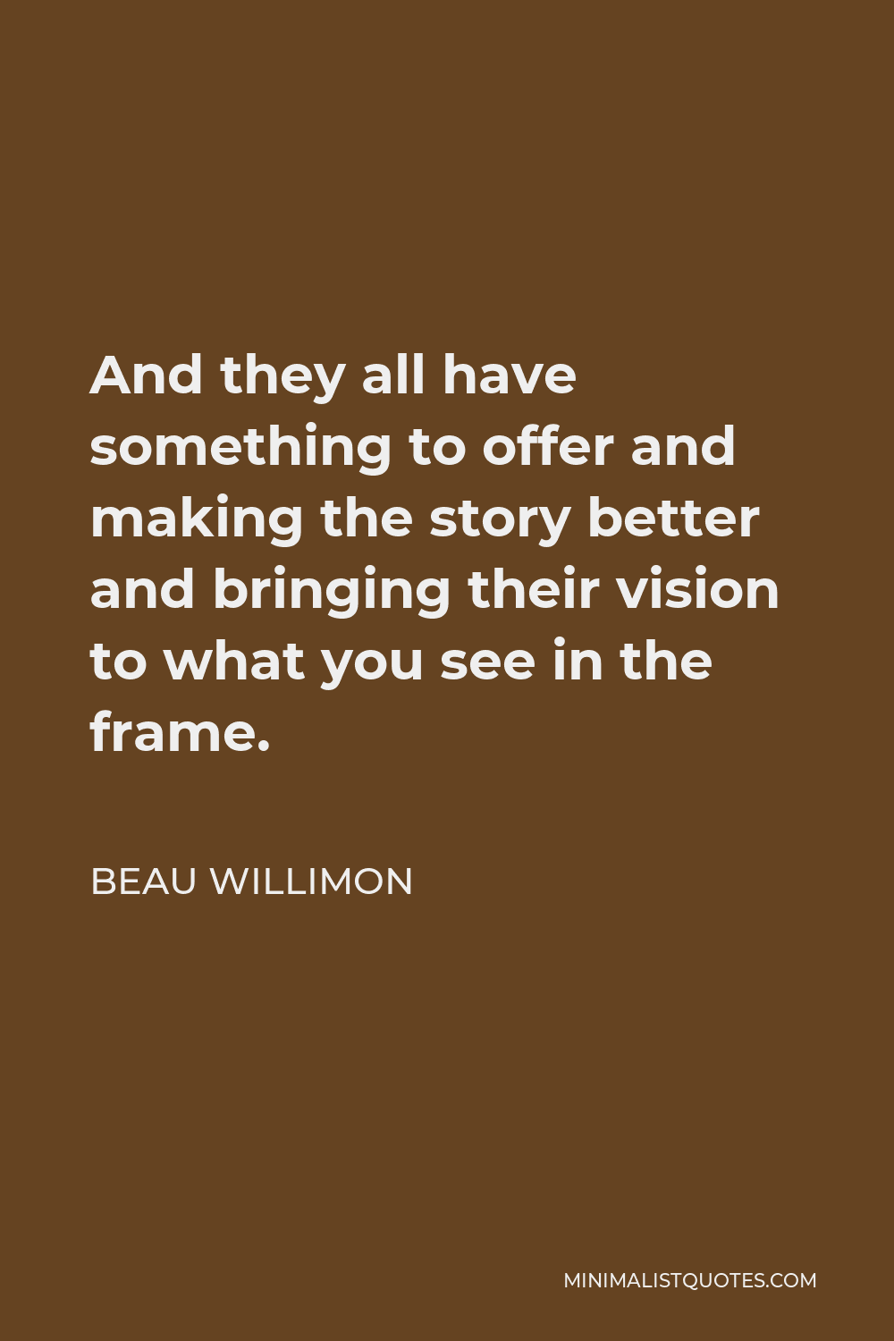 Beau Willimon Quote - And they all have something to offer and making the story better and bringing their vision to what you see in the frame.