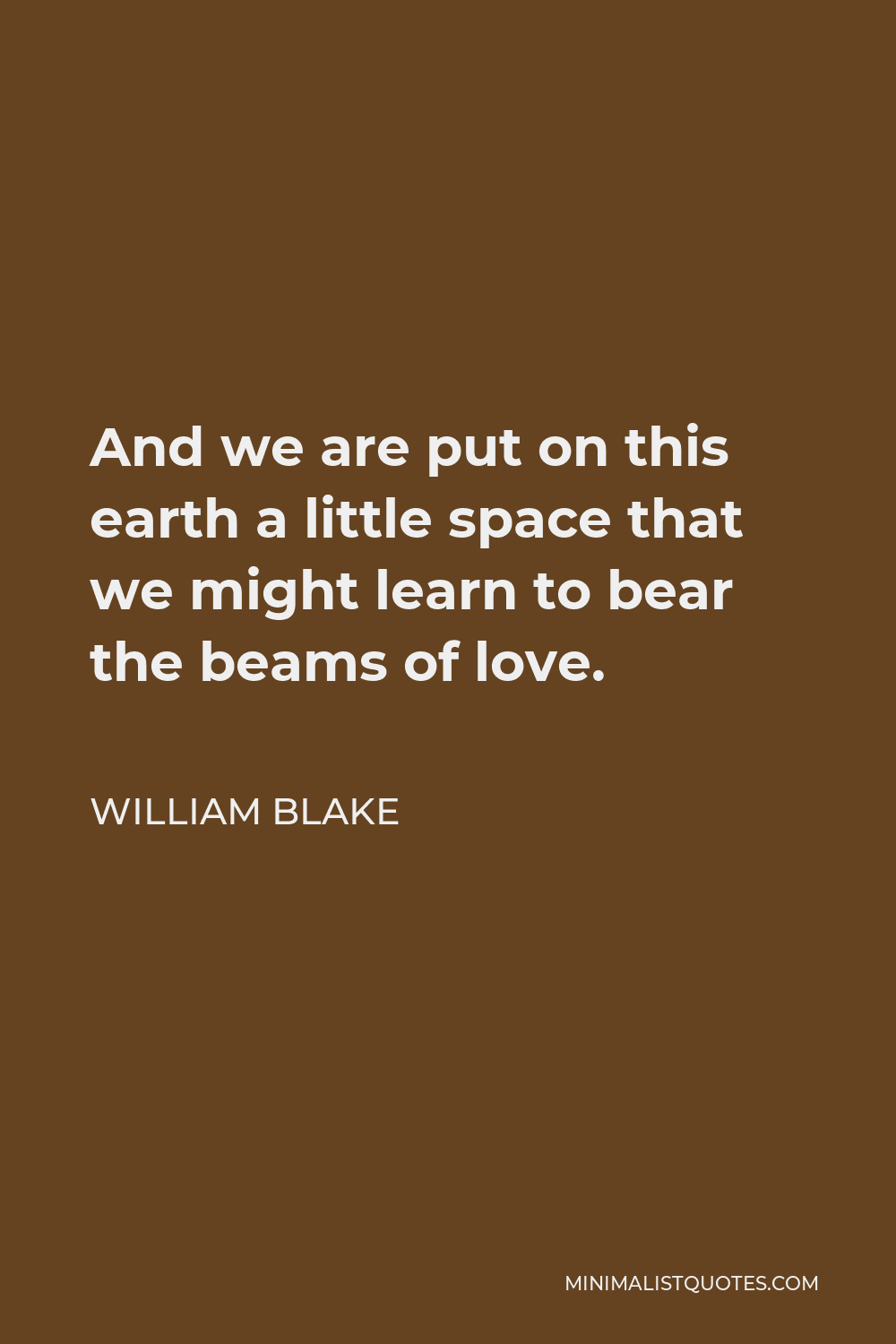 William Blake Quote - And we are put on this earth a little space that we might learn to bear the beams of love.