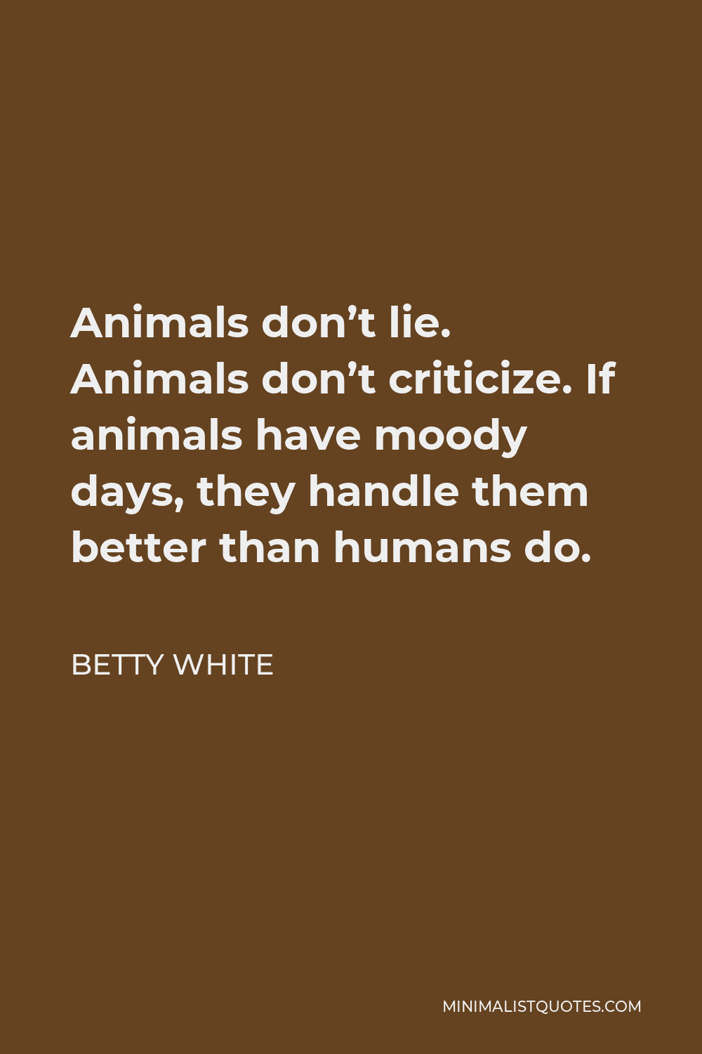 Betty White Quote: Animals don't lie. Animals don't criticize. If animals  have moody days, they handle them better than humans do.
