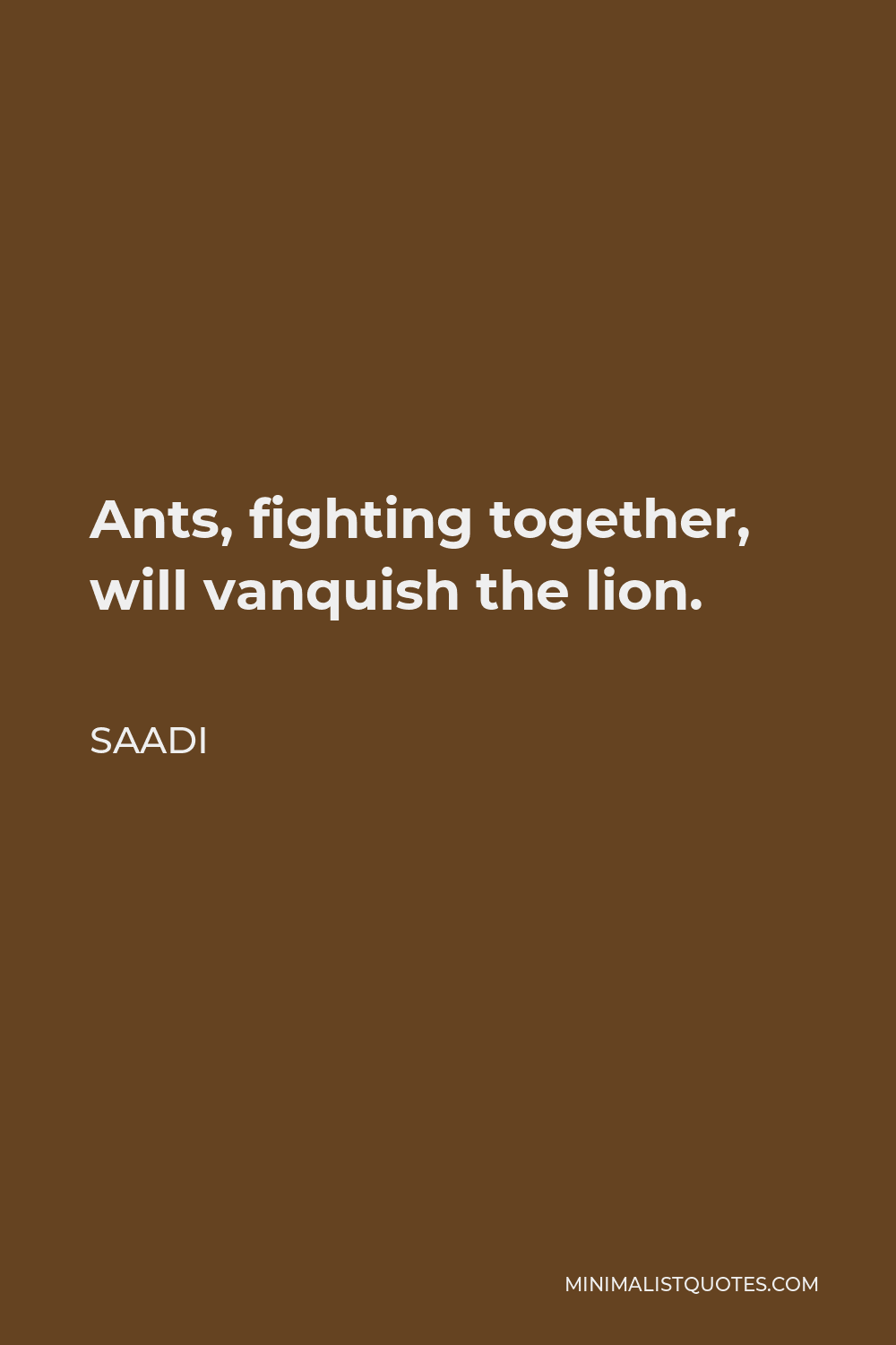 Saadi Quote - Ants, fighting together, will vanquish the lion.