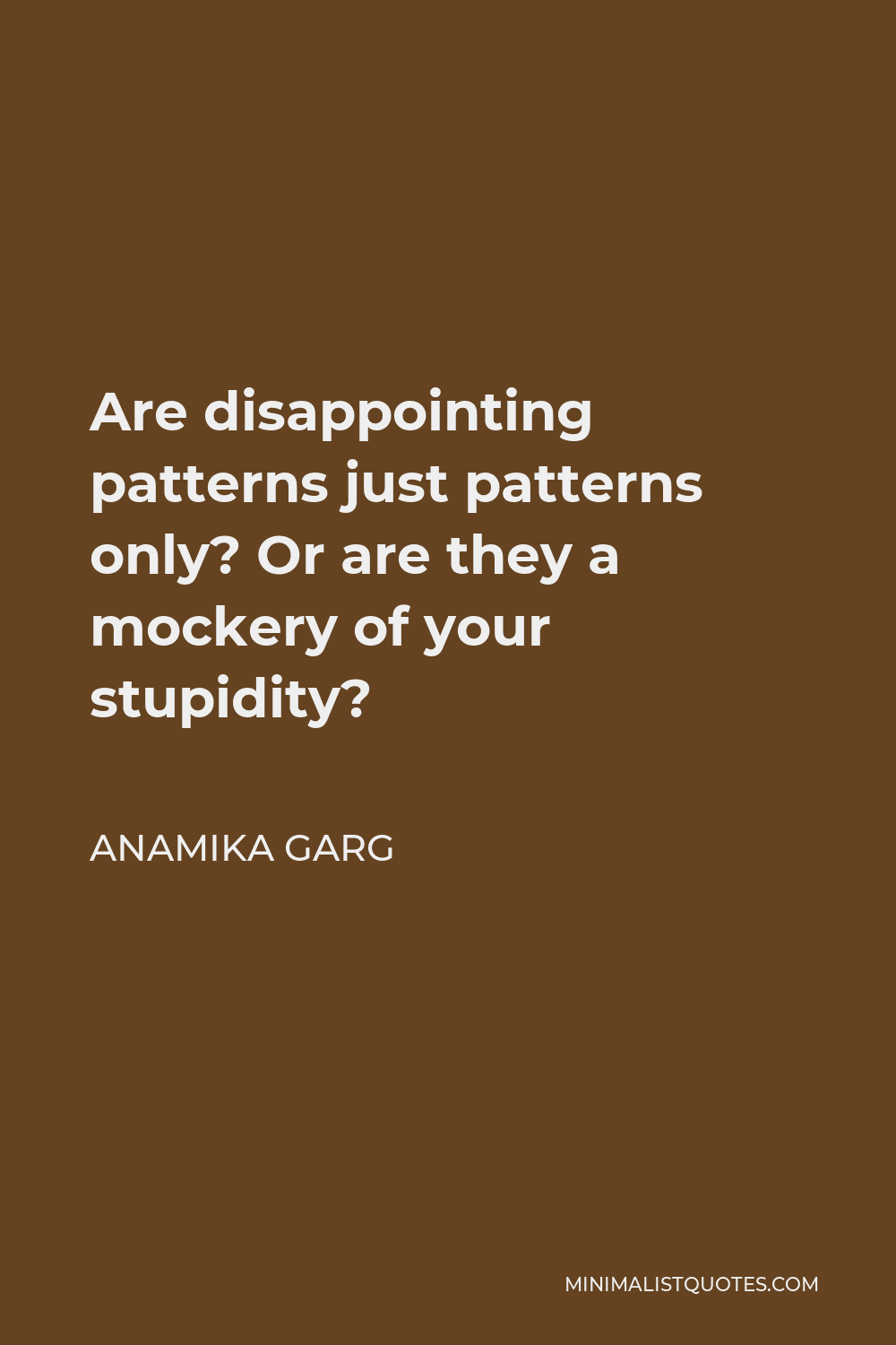 Anamika Garg Quote - Are disappointing patterns just patterns only? Or are they a mockery of your stupidity?
