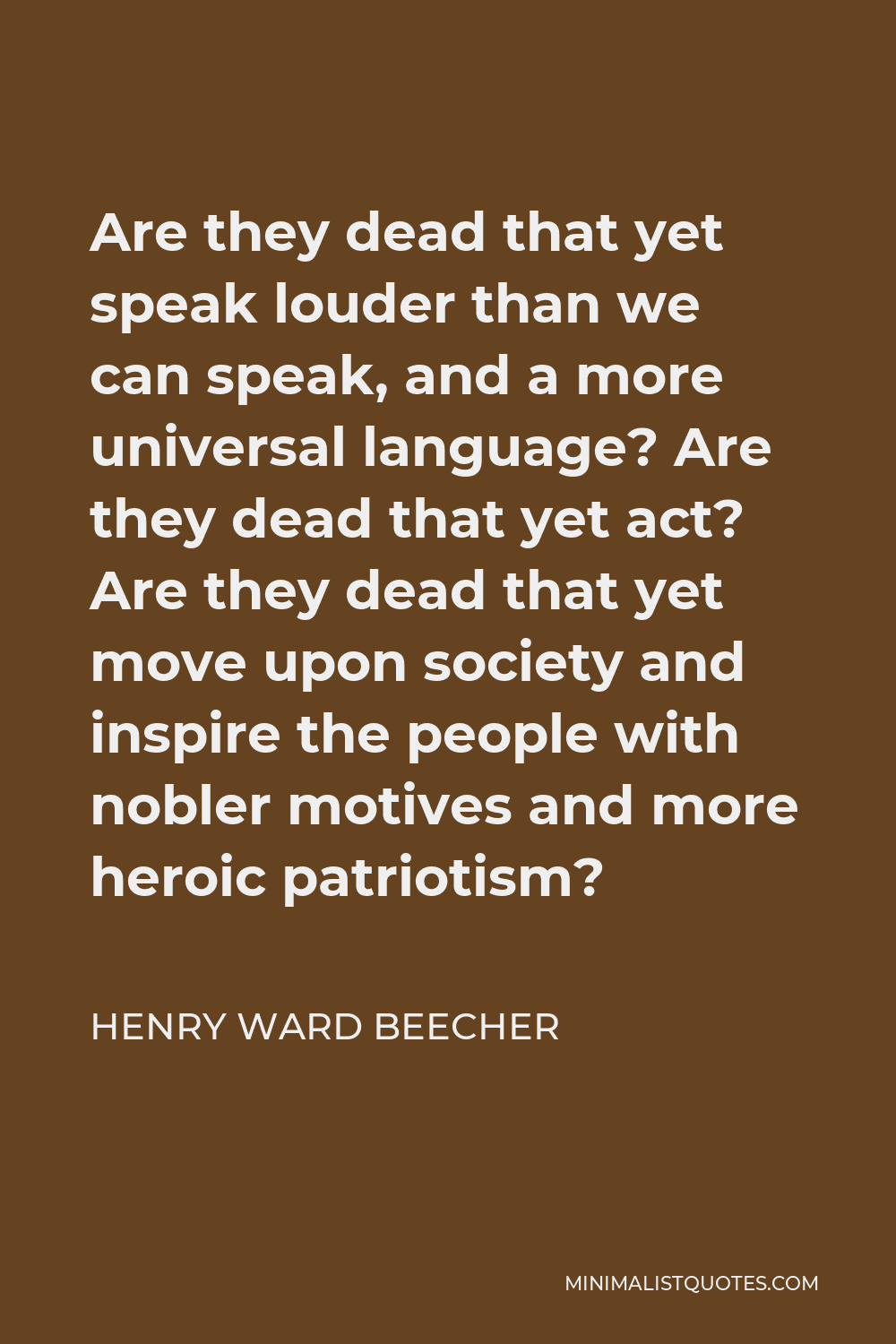 Henry Ward Beecher Quote - Are they dead that yet speak louder than we can speak, and a more universal language? Are they dead that yet act? Are they dead that yet move upon society and inspire the people with nobler motives and more heroic patriotism?