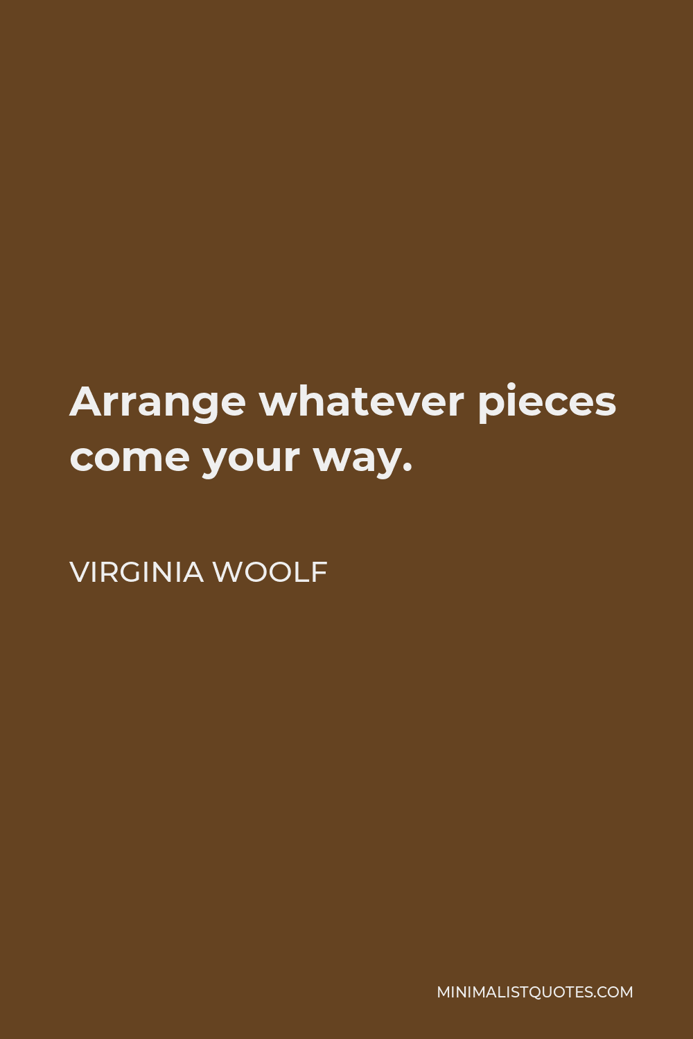 Virginia Woolf Quote - Arrange whatever pieces come your way.