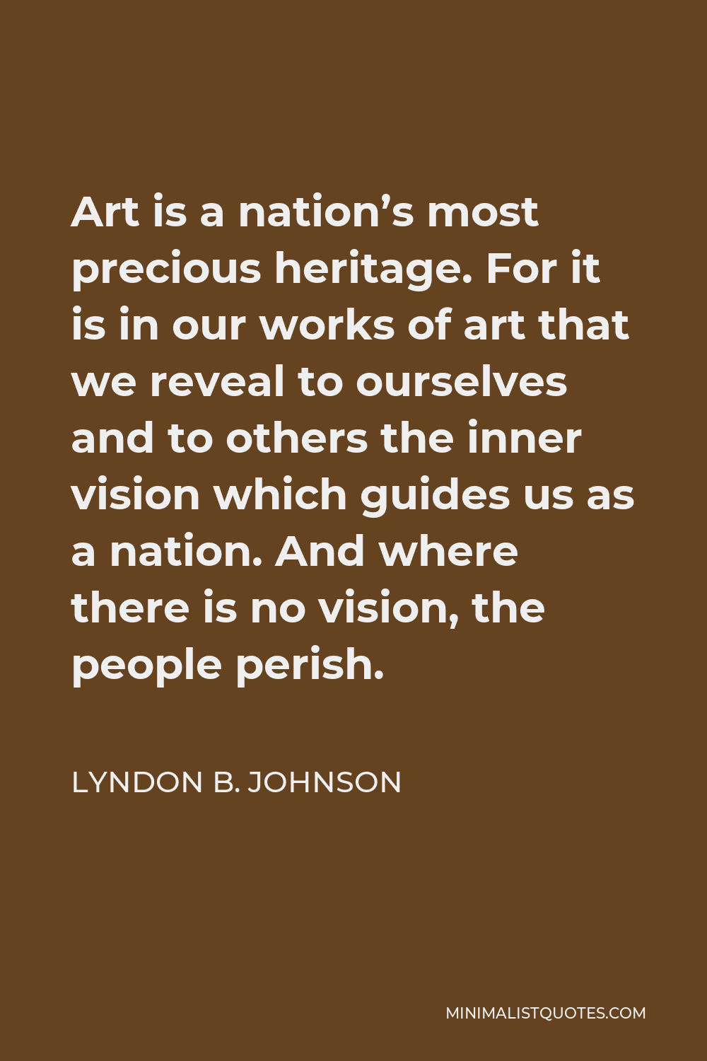 Lyndon B. Johnson Quote - Art is a nation’s most precious heritage. For it is in our works of art that we reveal to ourselves and to others the inner vision which guides us as a nation. And where there is no vision, the people perish.