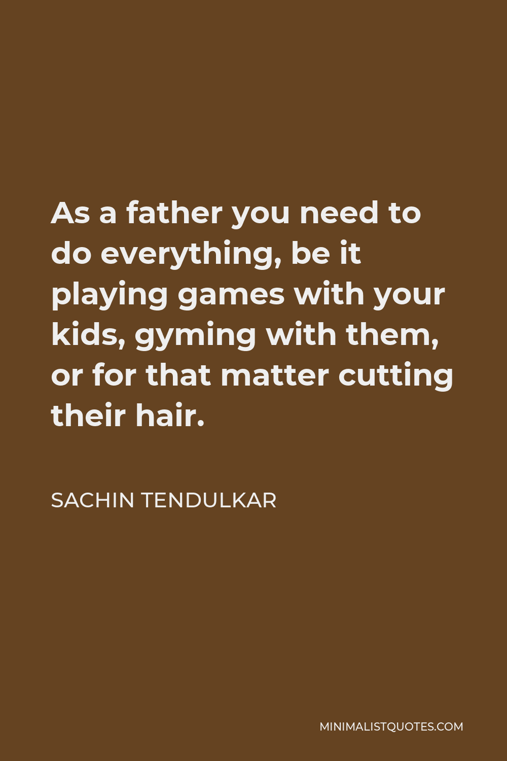 Sachin Tendulkar Quote - As a father you need to do everything, be it playing games with your kids, gyming with them, or for that matter cutting their hair.