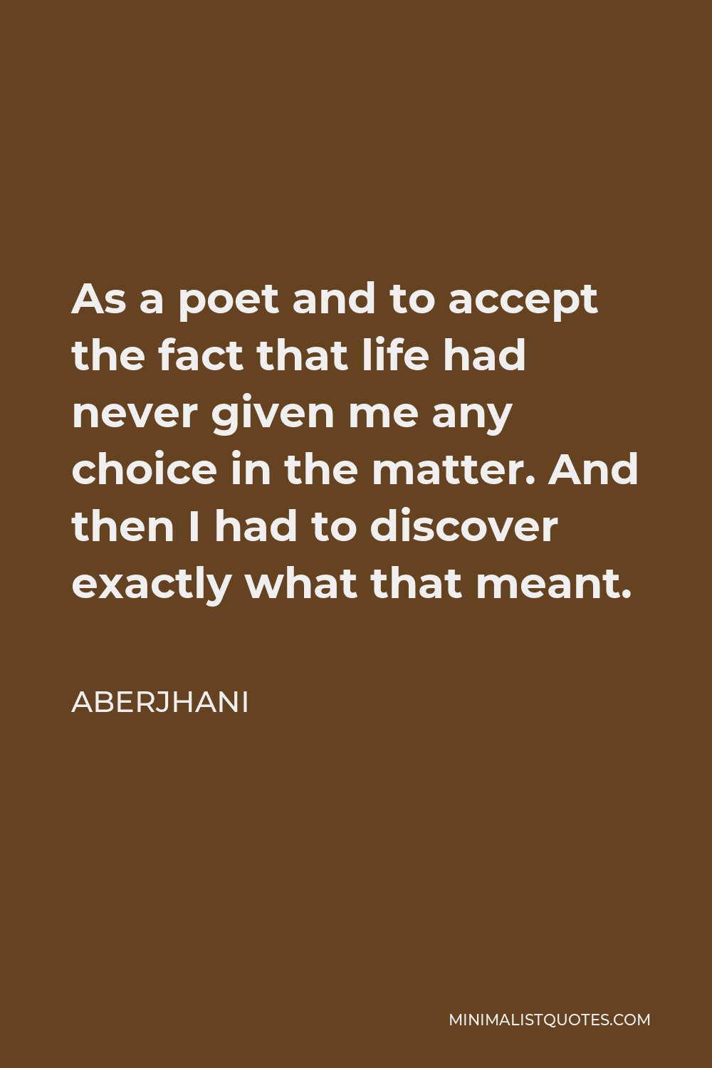 Aberjhani Quote - As a poet and to accept the fact that life had never given me any choice in the matter. And then I had to discover exactly what that meant.