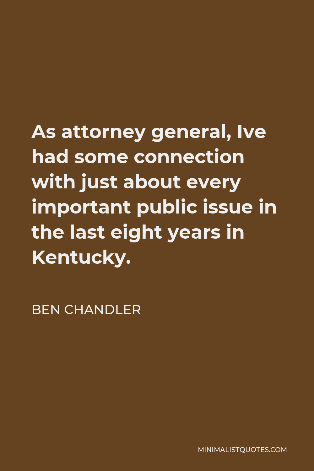 Ben Chandler Quote - As attorney general, Ive had some connection with just about every important public issue in the last eight years in Kentucky.
