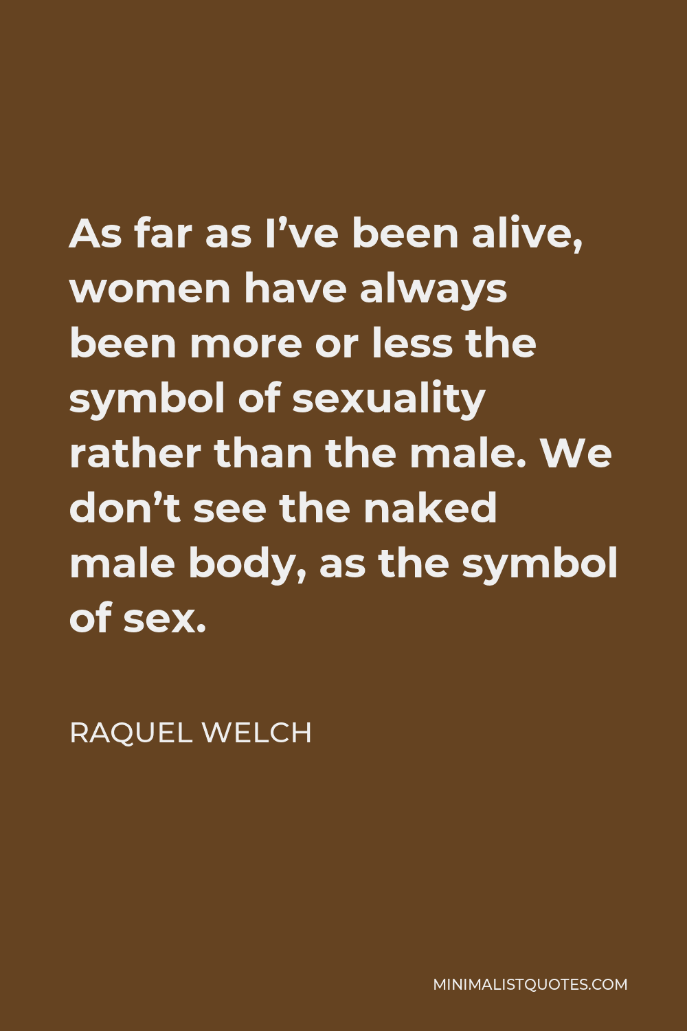 Raquel Welch Quote - As far as I’ve been alive, women have always been more or less the symbol of sexuality rather than the male. We don’t see the naked male body, as the symbol of sex.