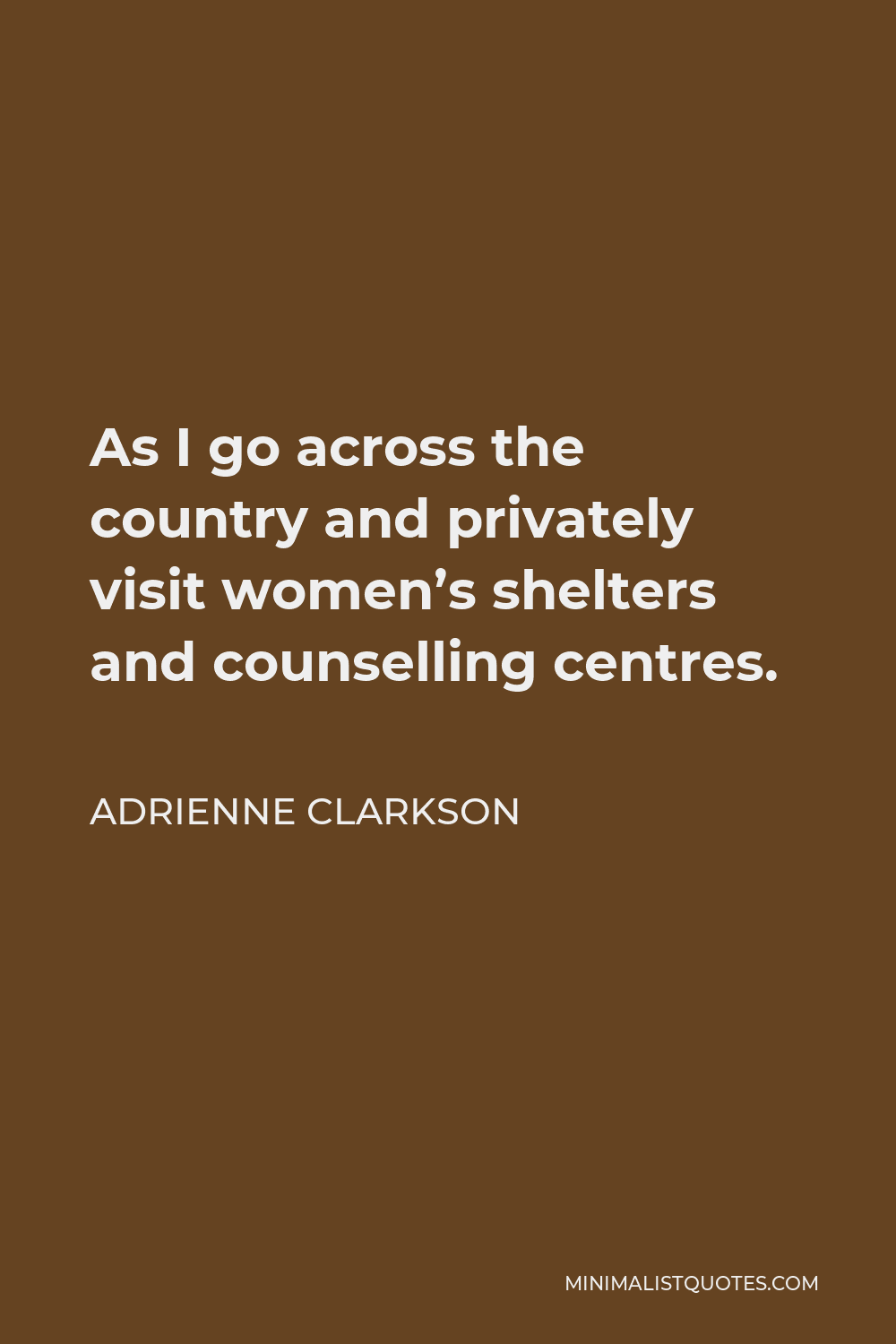 Adrienne Clarkson Quote - As I go across the country and privately visit women’s shelters and counselling centres.