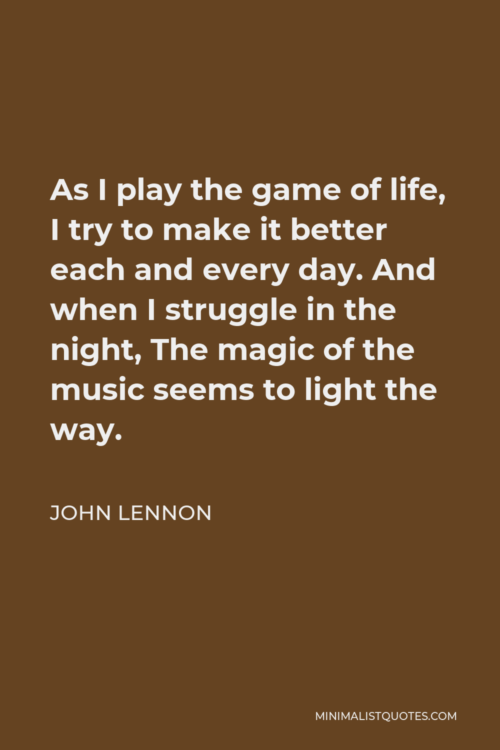 John Lennon Quote - As I play the game of life, I try to make it better each and every day. And when I struggle in the night, The magic of the music seems to light the way.