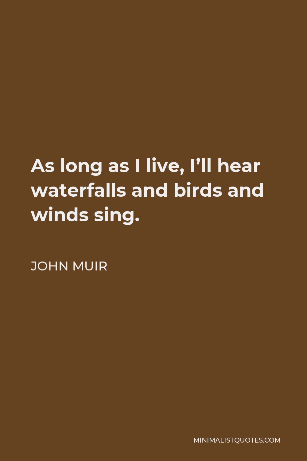 John Muir Quote - As long as I live, I’ll hear waterfalls and birds and winds sing.