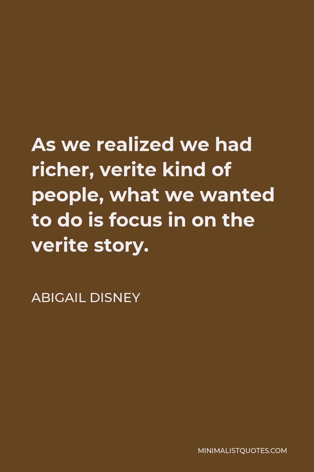 Abigail Disney Quote - As we realized we had richer, verite kind of people, what we wanted to do is focus in on the verite story.
