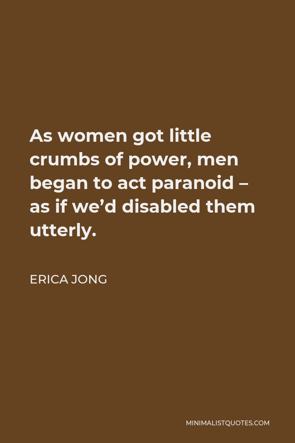Erica Jong Quote - As women got little crumbs of power, men began to act paranoid – as if we’d disabled them utterly.