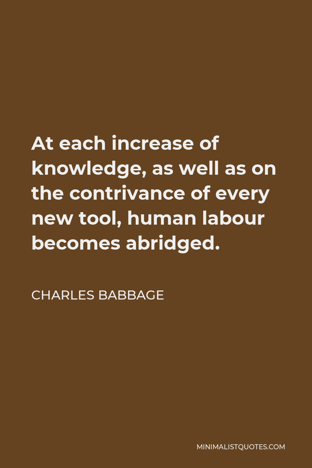 Charles Babbage Quote - At each increase of knowledge, as well as on the contrivance of every new tool, human labour becomes abridged.
