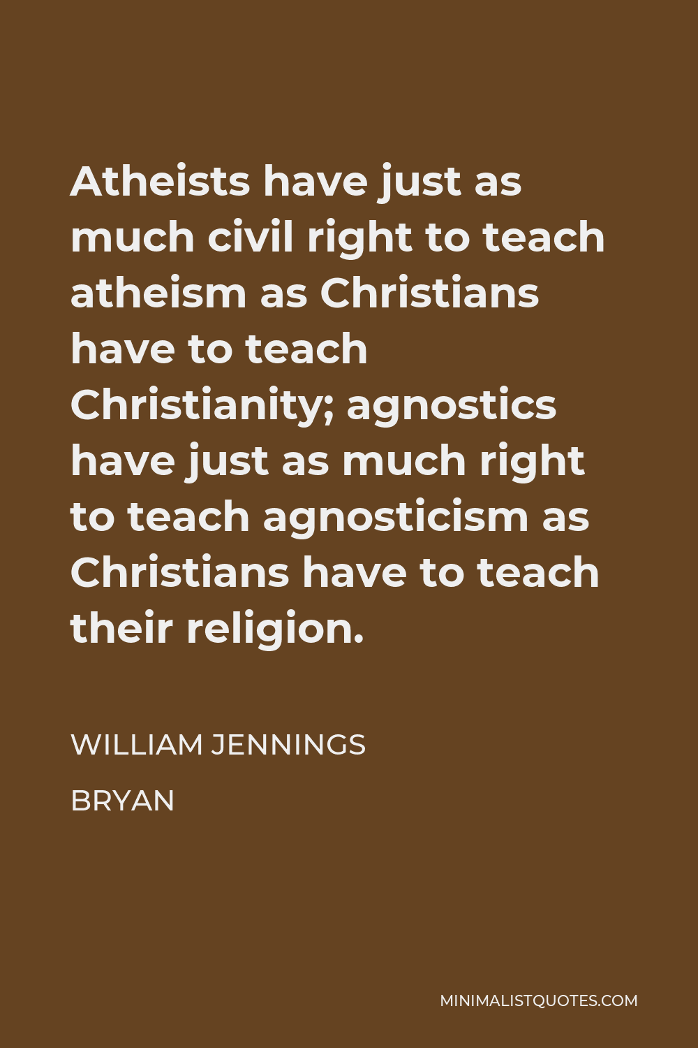William Jennings Bryan Quote - Atheists have just as much civil right to teach atheism as Christians have to teach Christianity; agnostics have just as much right to teach agnosticism as Christians have to teach their religion.
