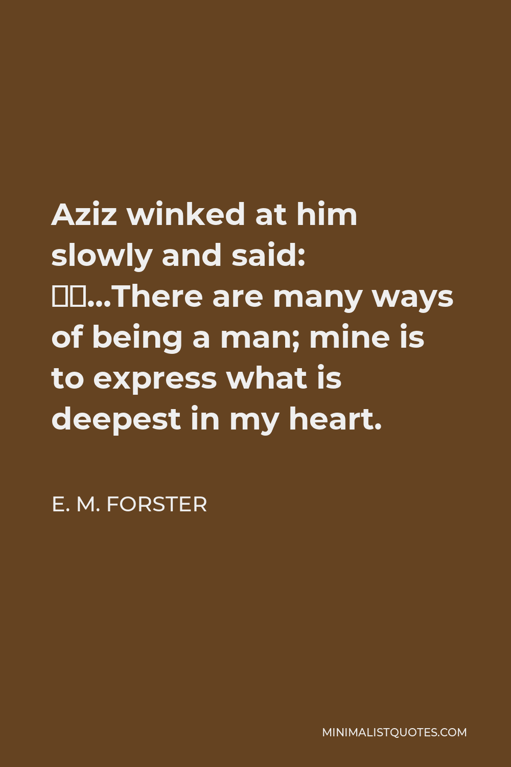 E. M. Forster Quote - Aziz winked at him slowly and said: “…There are many ways of being a man; mine is to express what is deepest in my heart.