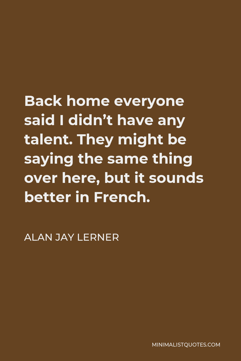 Alan Jay Lerner Quote - Back home everyone said I didn’t have any talent. They might be saying the same thing over here, but it sounds better in French.