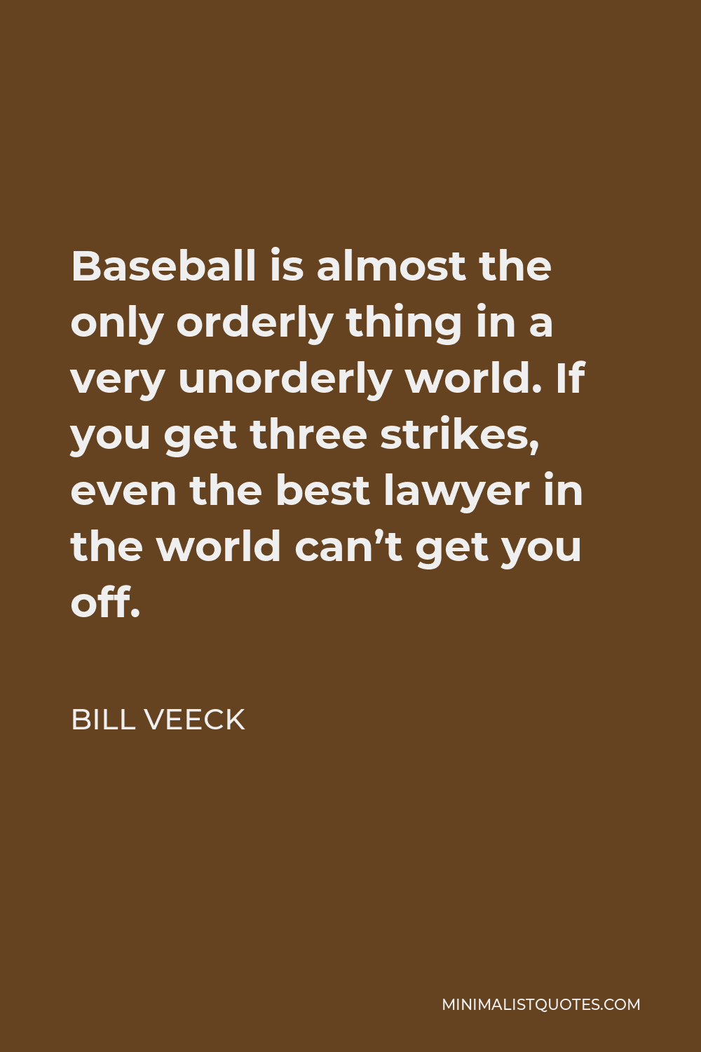 Bill Veeck Quote - Baseball is almost the only orderly thing in a very unorderly world. If you get three strikes, even the best lawyer in the world can’t get you off.
