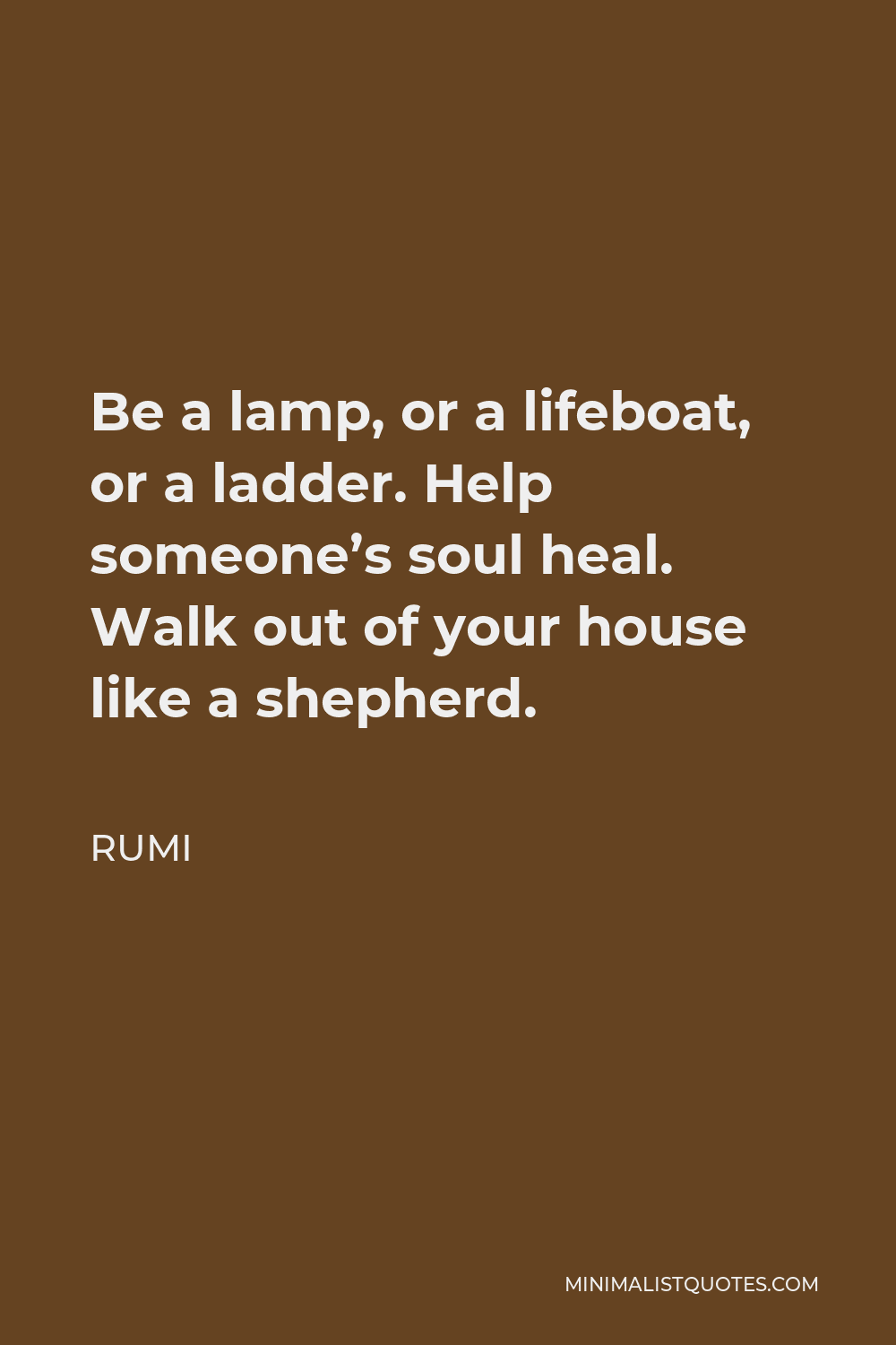 Rumi Quote - Be a lamp, or a lifeboat, or a ladder. Help someone’s soul heal. Walk out of your house like a shepherd.