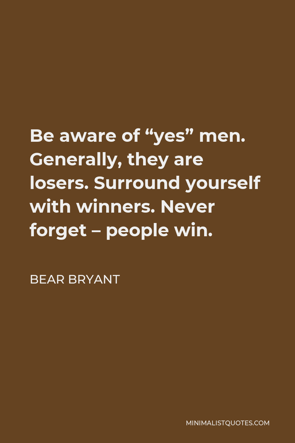 Bear Bryant Quote - Be aware of “yes” men. Generally, they are losers. Surround yourself with winners. Never forget – people win.