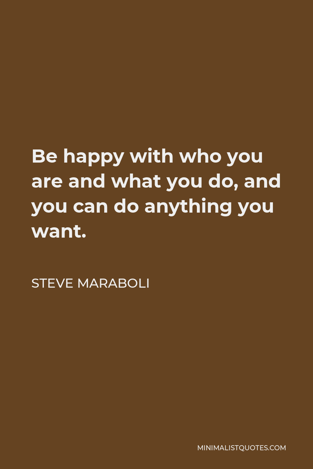 Steve Maraboli Quote - Be happy with who you are and what you do, and you can do anything you want.