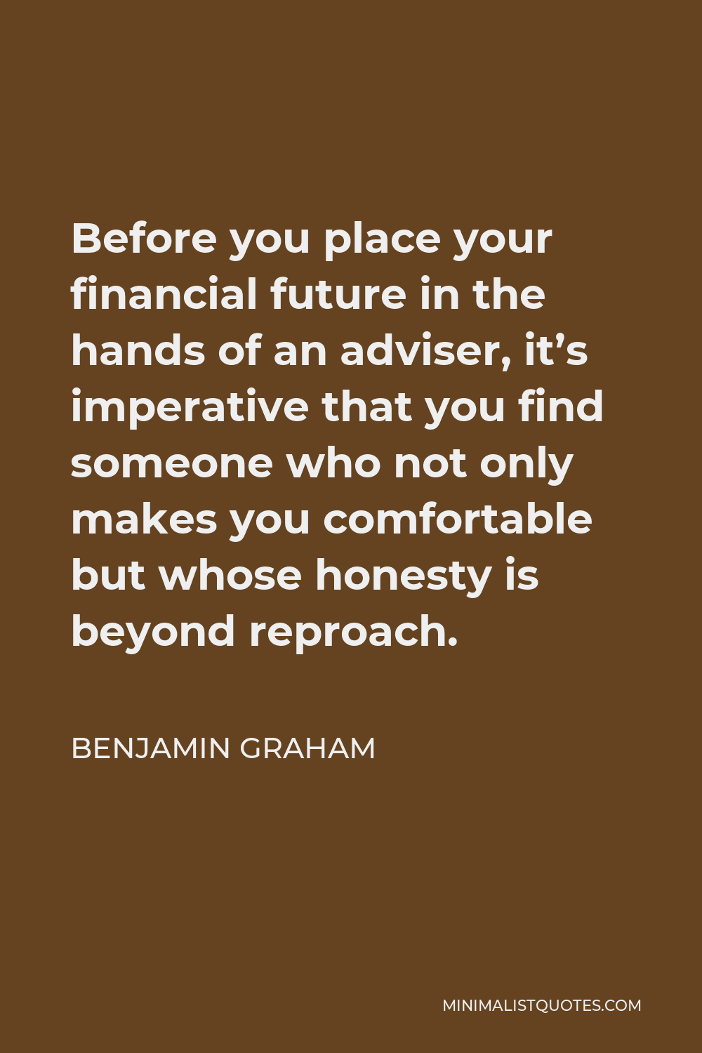 Benjamin Graham Quote - Before you place your financial future in the hands of an adviser, it’s imperative that you find someone who not only makes you comfortable but whose honesty is beyond reproach.