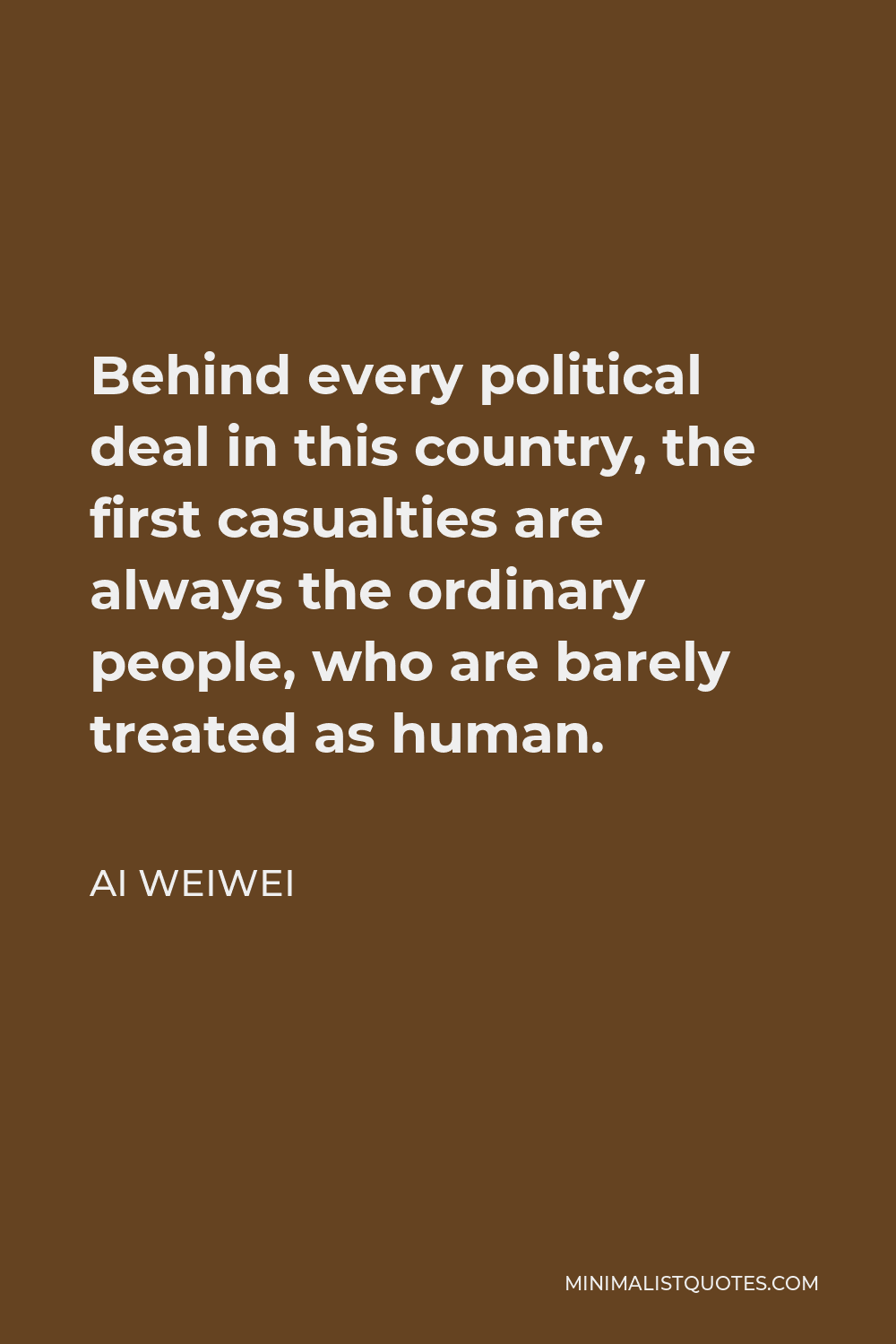 Ai Weiwei Quote - Behind every political deal in this country, the first casualties are always the ordinary people, who are barely treated as human.
