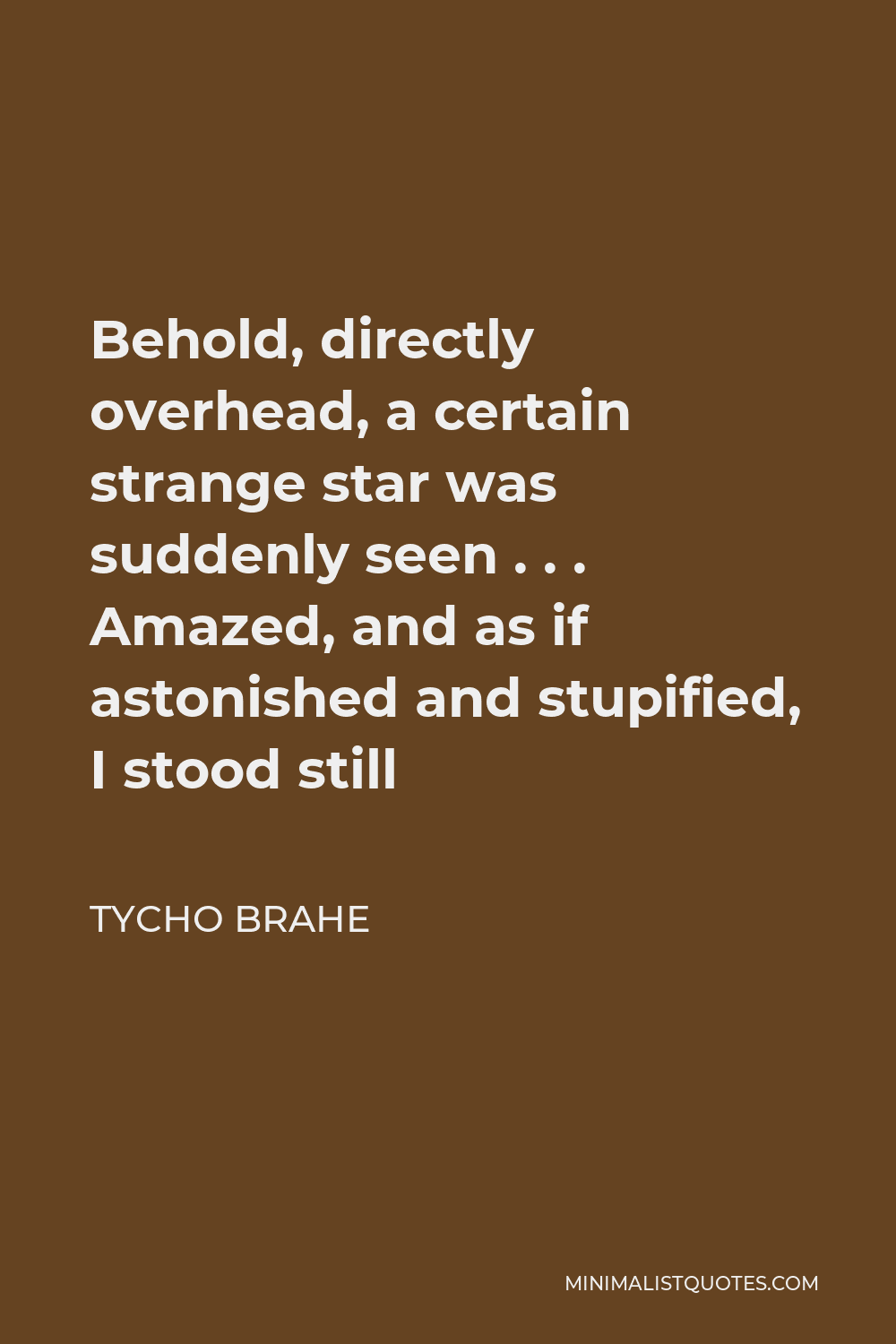 Tycho Brahe Quote - Behold, directly overhead, a certain strange star was suddenly seen . . . Amazed, and as if astonished and stupified, I stood still