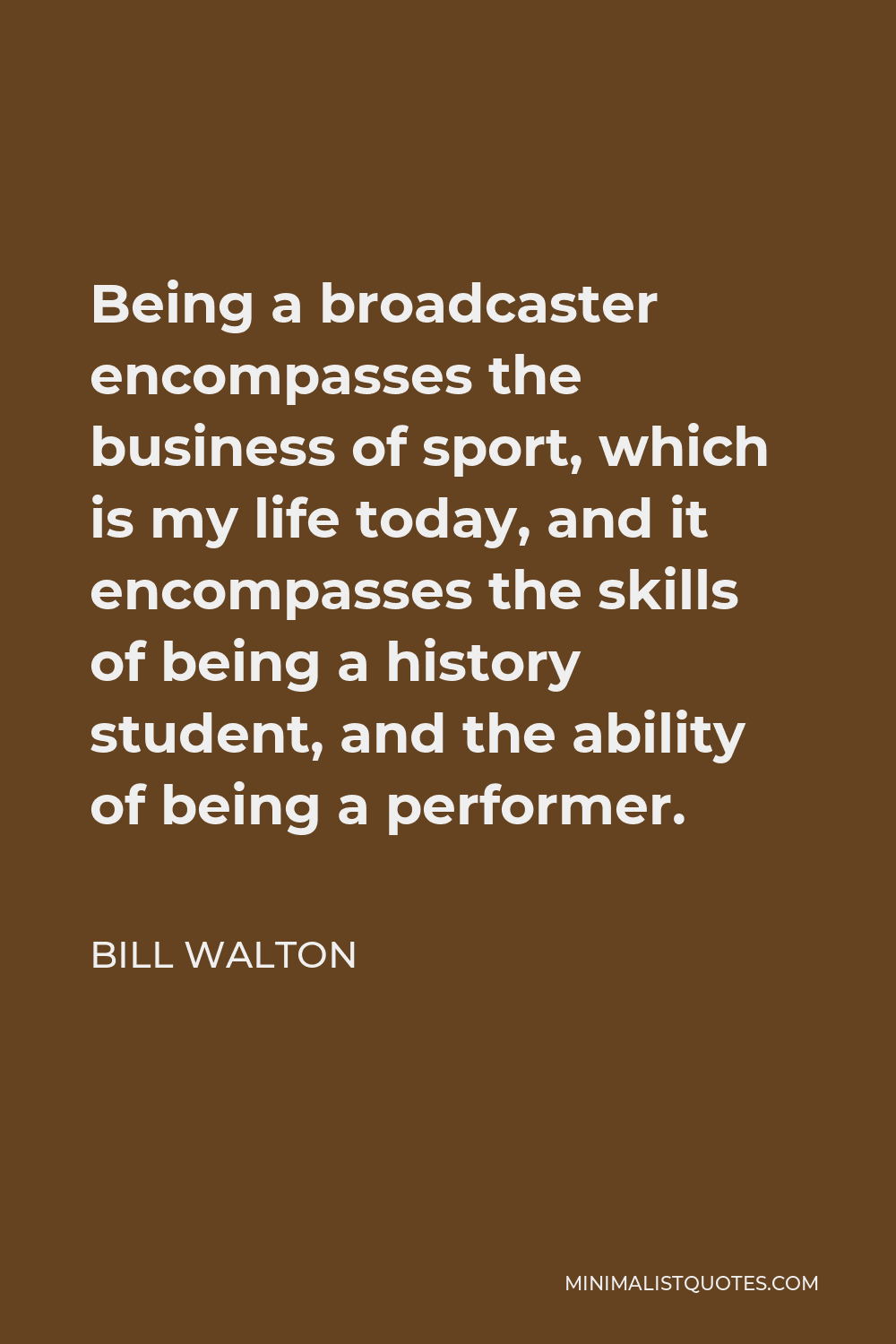 Bill Walton Quote - Being a broadcaster encompasses the business of sport, which is my life today, and it encompasses the skills of being a history student, and the ability of being a performer.