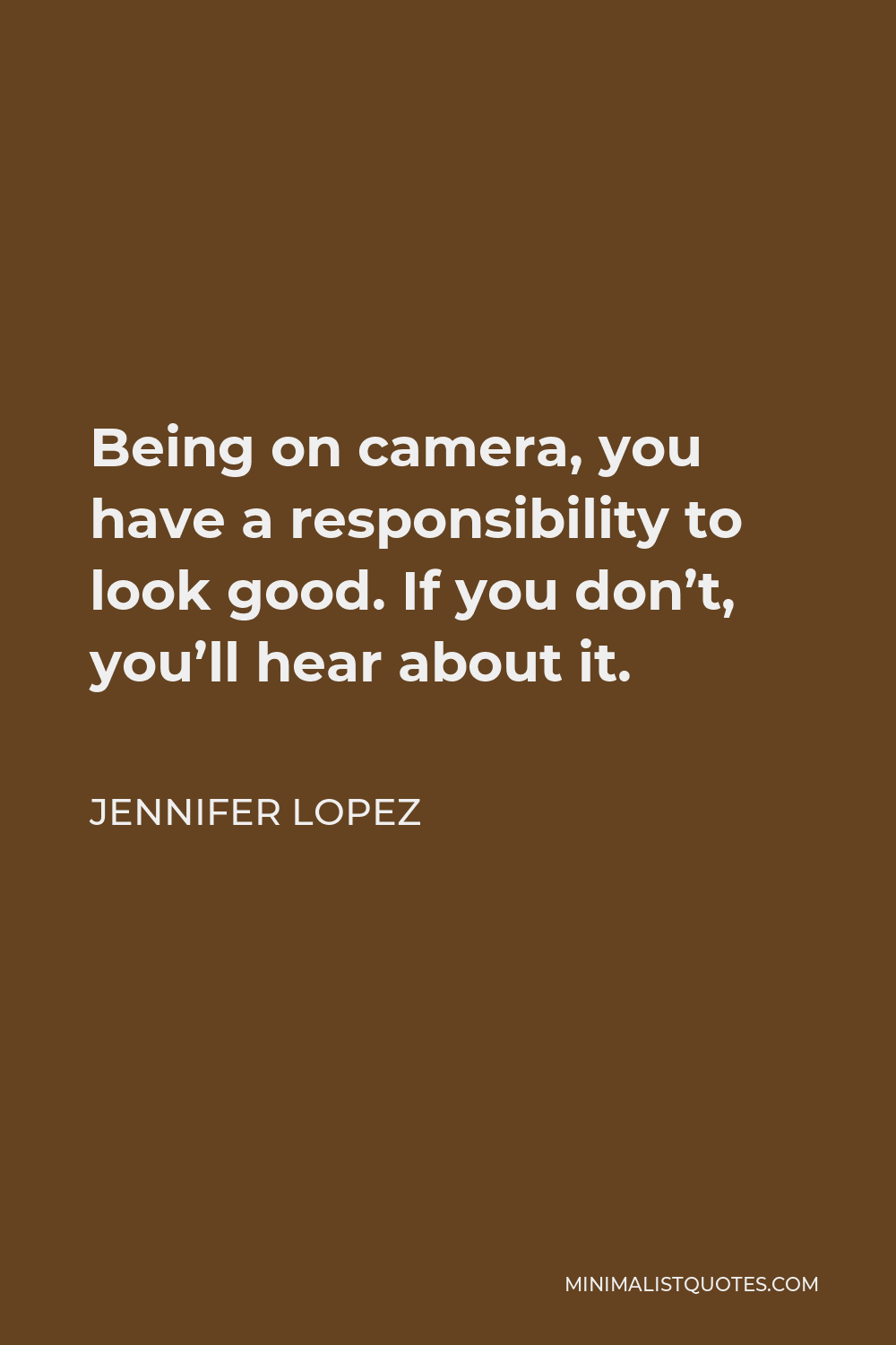 Jennifer Lopez Quote - Being on camera, you have a responsibility to look good. If you don’t, you’ll hear about it.