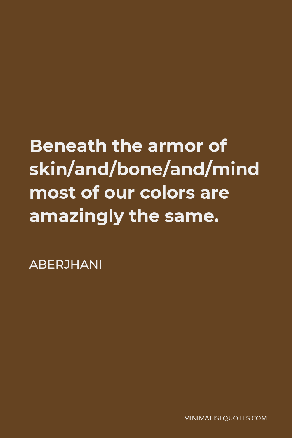Aberjhani Quote - Beneath the armor of skin/and/bone/and/mind most of our colors are amazingly the same.