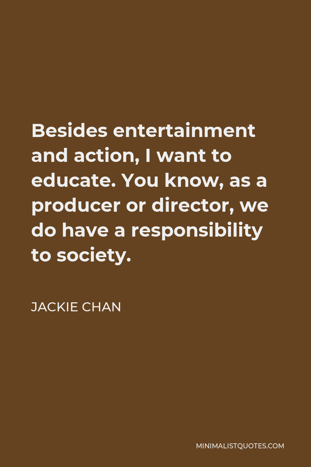 Jackie Chan Quote - Besides entertainment and action, I want to educate. You know, as a producer or director, we do have a responsibility to society.