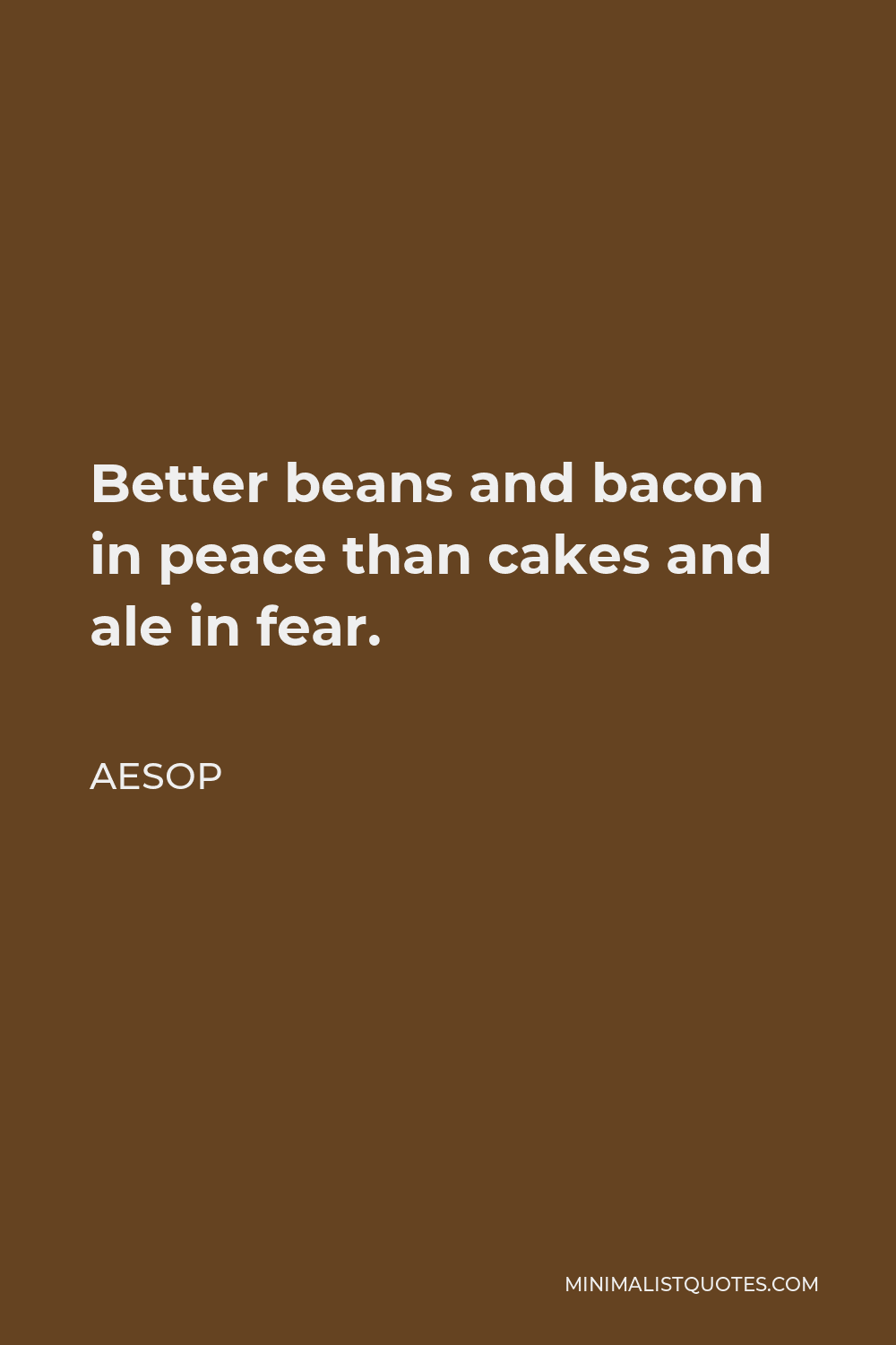 Aesop Quote - Better beans and bacon in peace than cakes and ale in fear.
