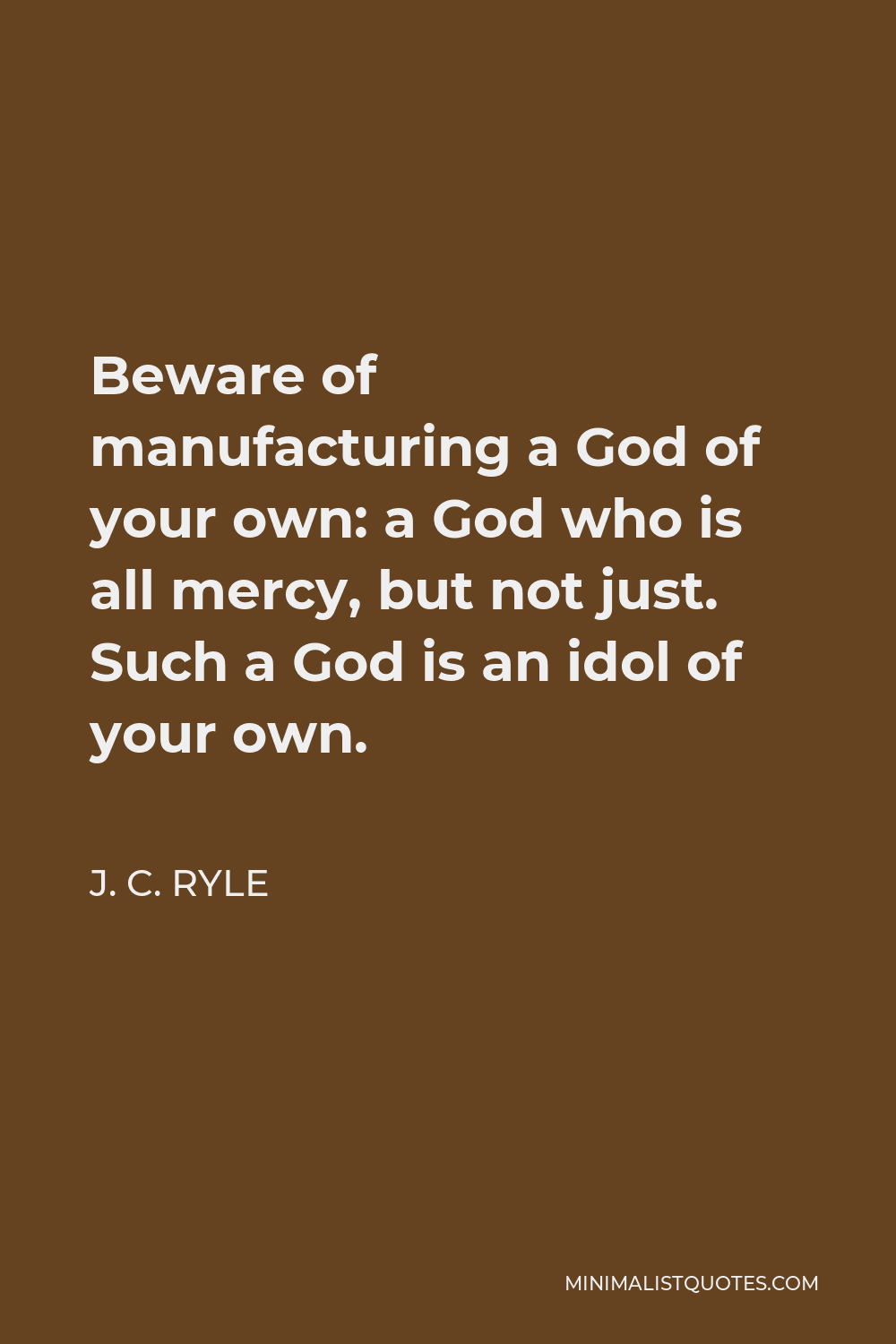 J. C. Ryle Quote - Beware of manufacturing a God of your own: a God who is all mercy, but not just. Such a God is an idol of your own.
