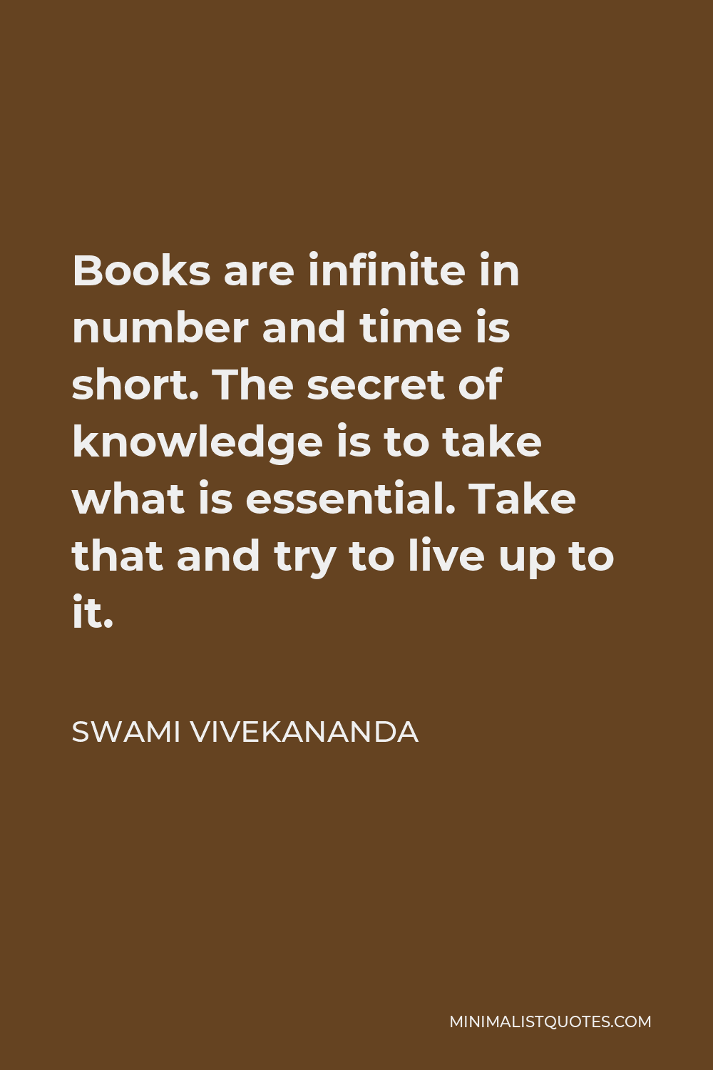 Swami Vivekananda Quote - Books are infinite in number and time is short. The secret of knowledge is to take what is essential. Take that and try to live up to it.
