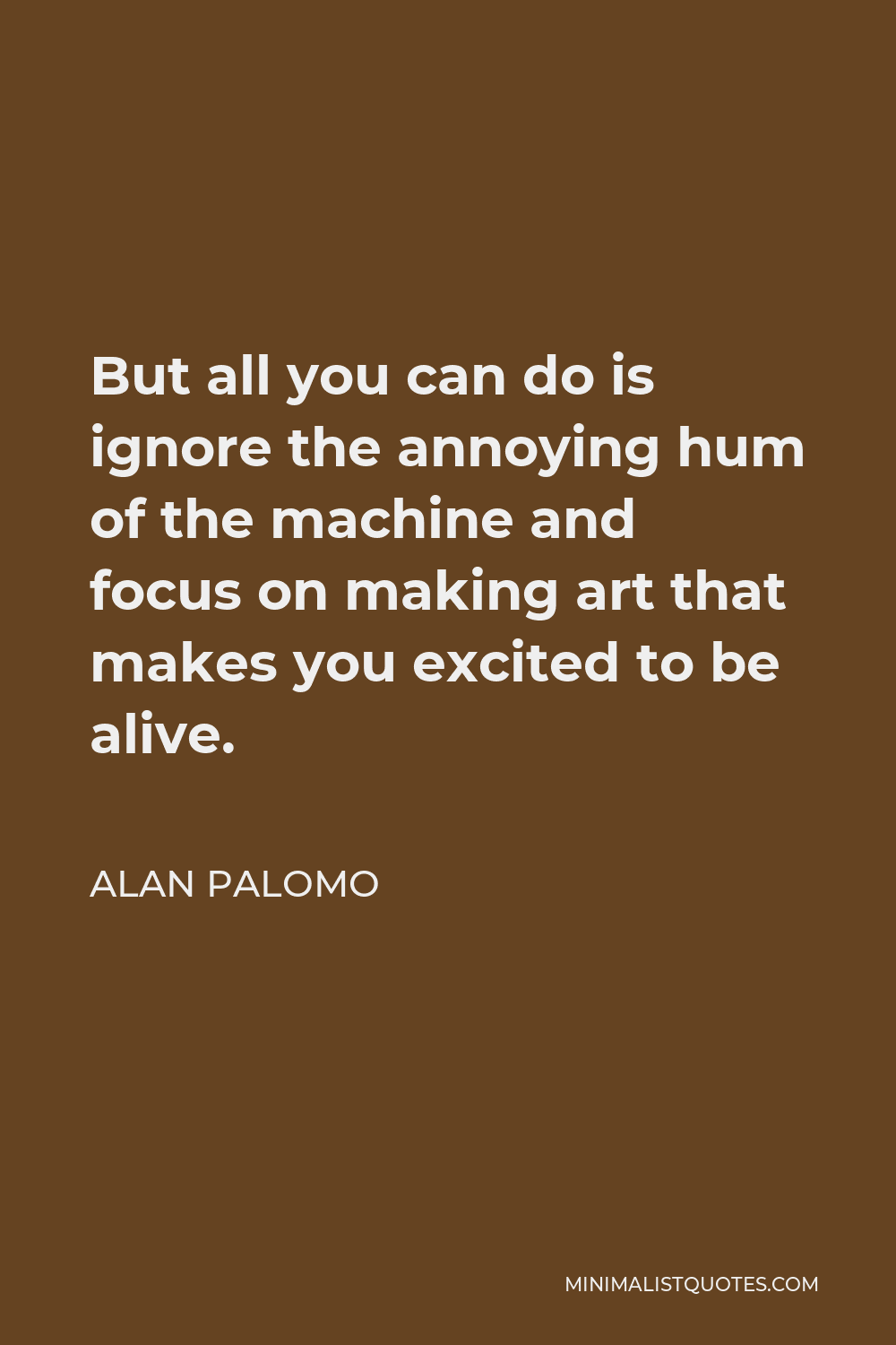 Alan Palomo Quote - But all you can do is ignore the annoying hum of the machine and focus on making art that makes you excited to be alive.