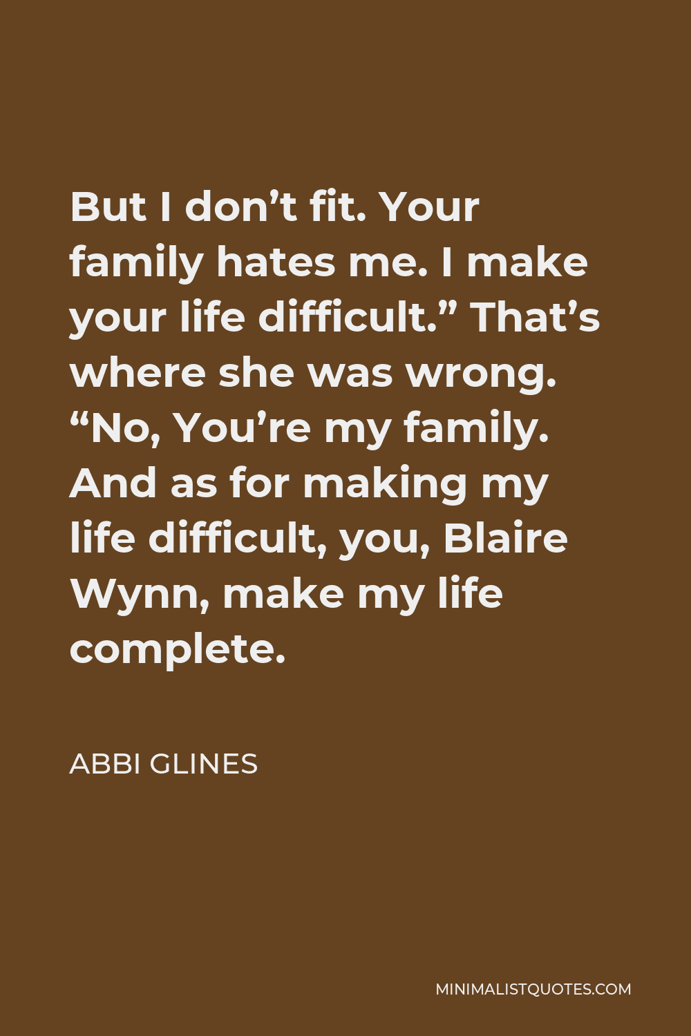Abbi Glines Quote - But I don’t fit. Your family hates me. I make your life difficult.” That’s where she was wrong. “No, You’re my family. And as for making my life difficult, you, Blaire Wynn, make my life complete.