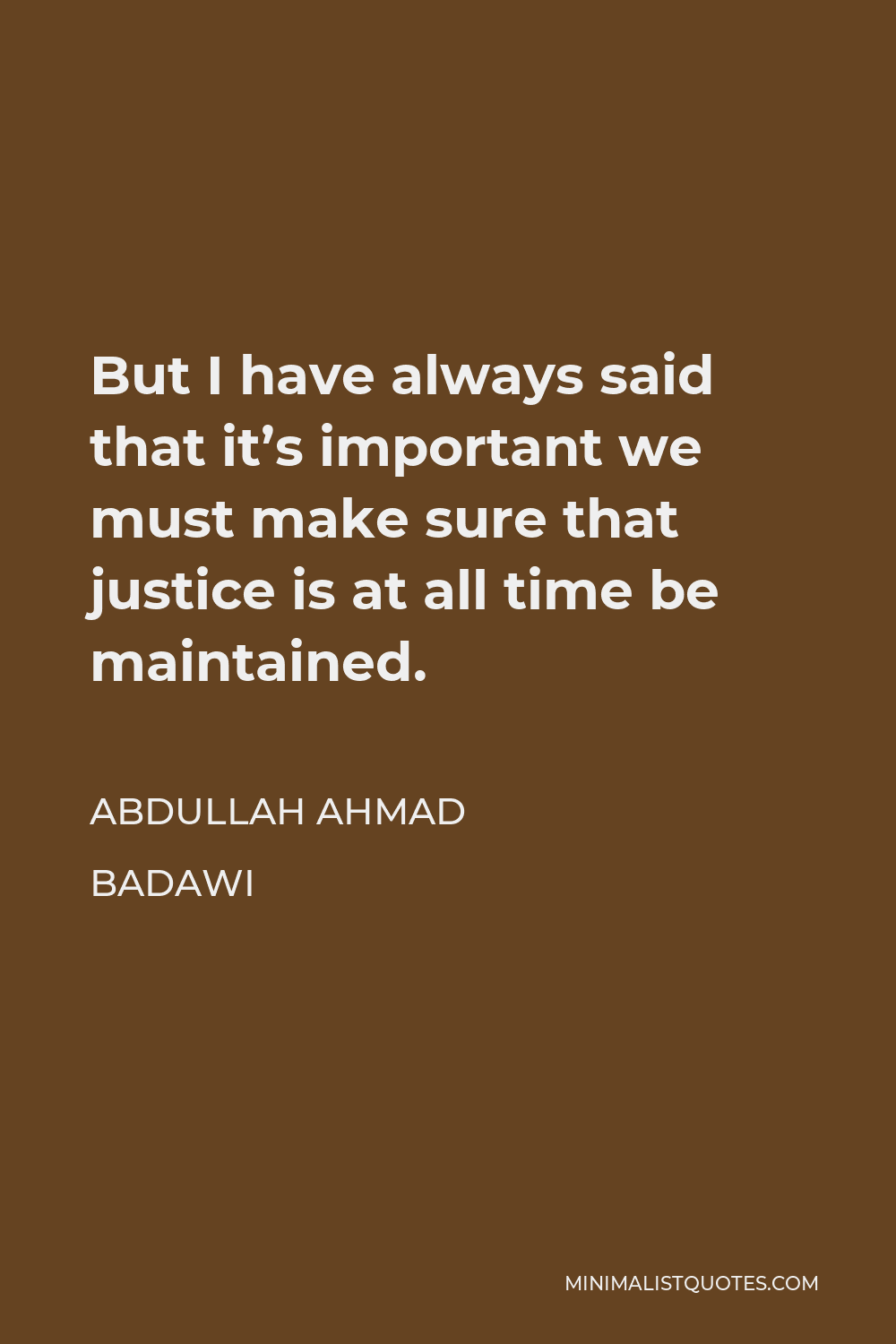 Abdullah Ahmad Badawi Quote - But I have always said that it’s important we must make sure that justice is at all time be maintained.
