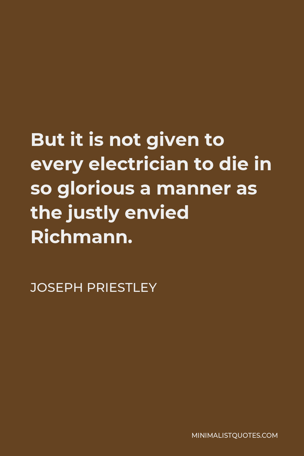Joseph Priestley Quote - But it is not given to every electrician to die in so glorious a manner as the justly envied Richmann.