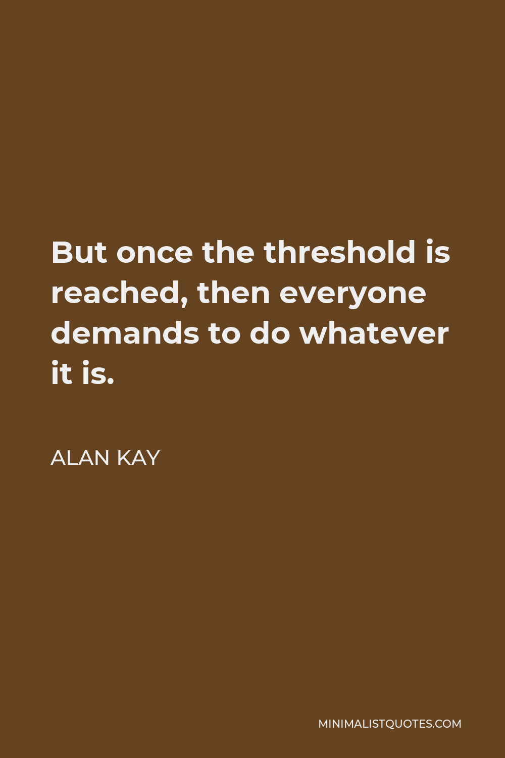 Alan Kay Quote - But once the threshold is reached, then everyone demands to do whatever it is.