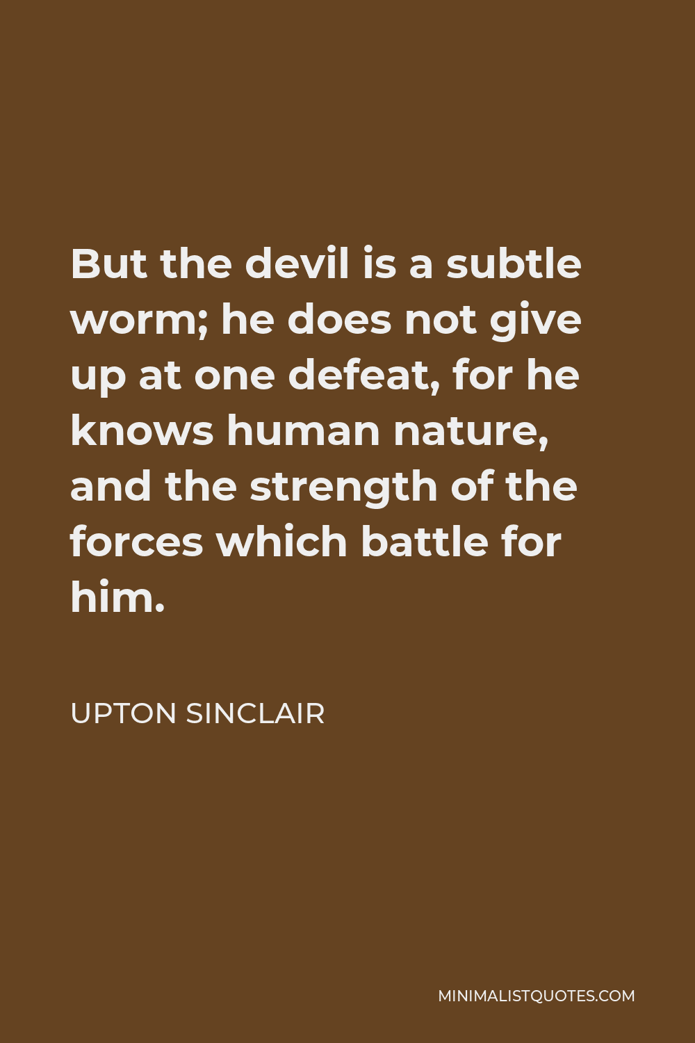 Upton Sinclair Quote - But the devil is a subtle worm; he does not give up at one defeat, for he knows human nature, and the strength of the forces which battle for him.