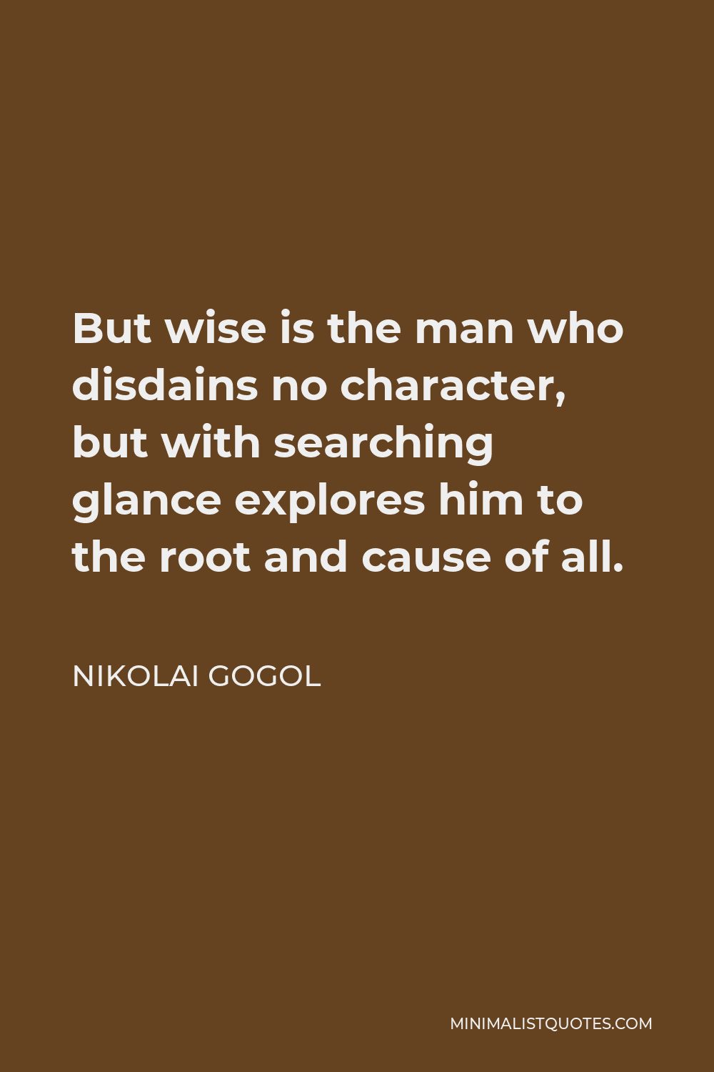 Nikolai Gogol Quote - But wise is the man who disdains no character, but with searching glance explores him to the root and cause of all.