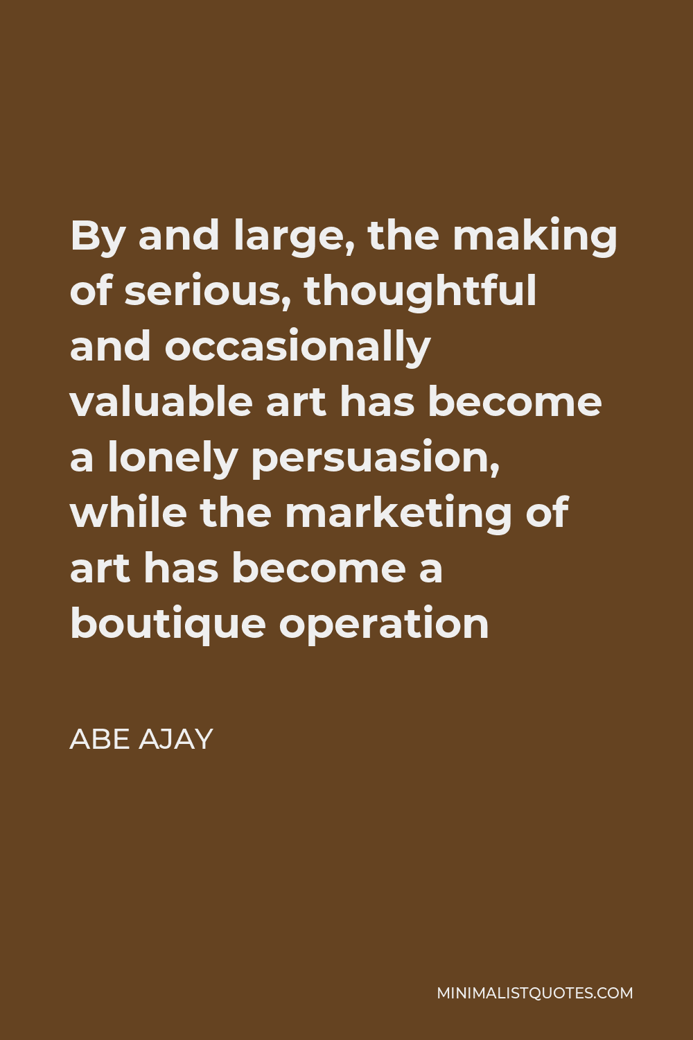 Abe Ajay Quote - By and large, the making of serious, thoughtful and occasionally valuable art has become a lonely persuasion, while the marketing of art has become a boutique operation