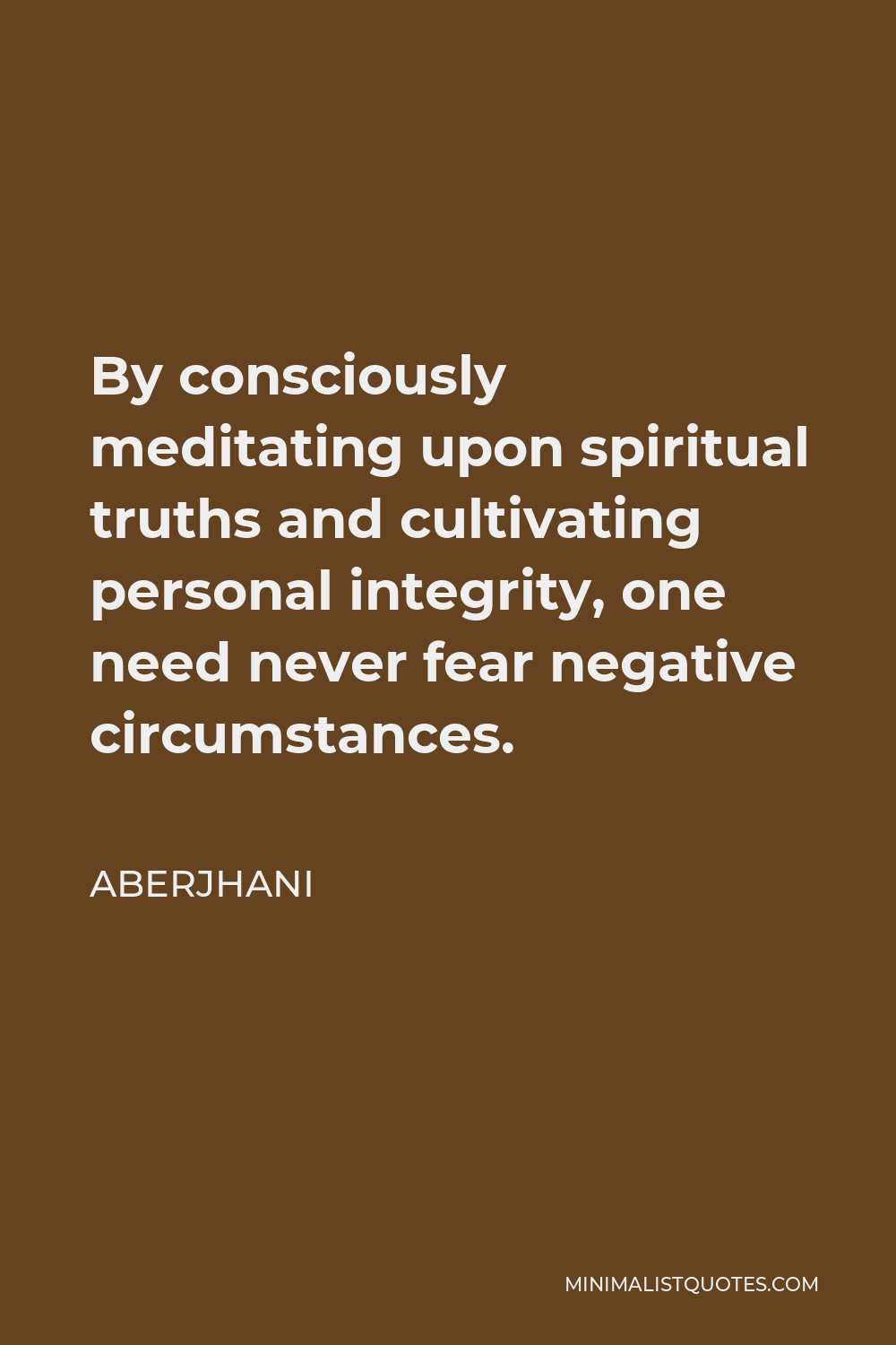 Aberjhani Quote - By consciously meditating upon spiritual truths and cultivating personal integrity, one need never fear negative circumstances.