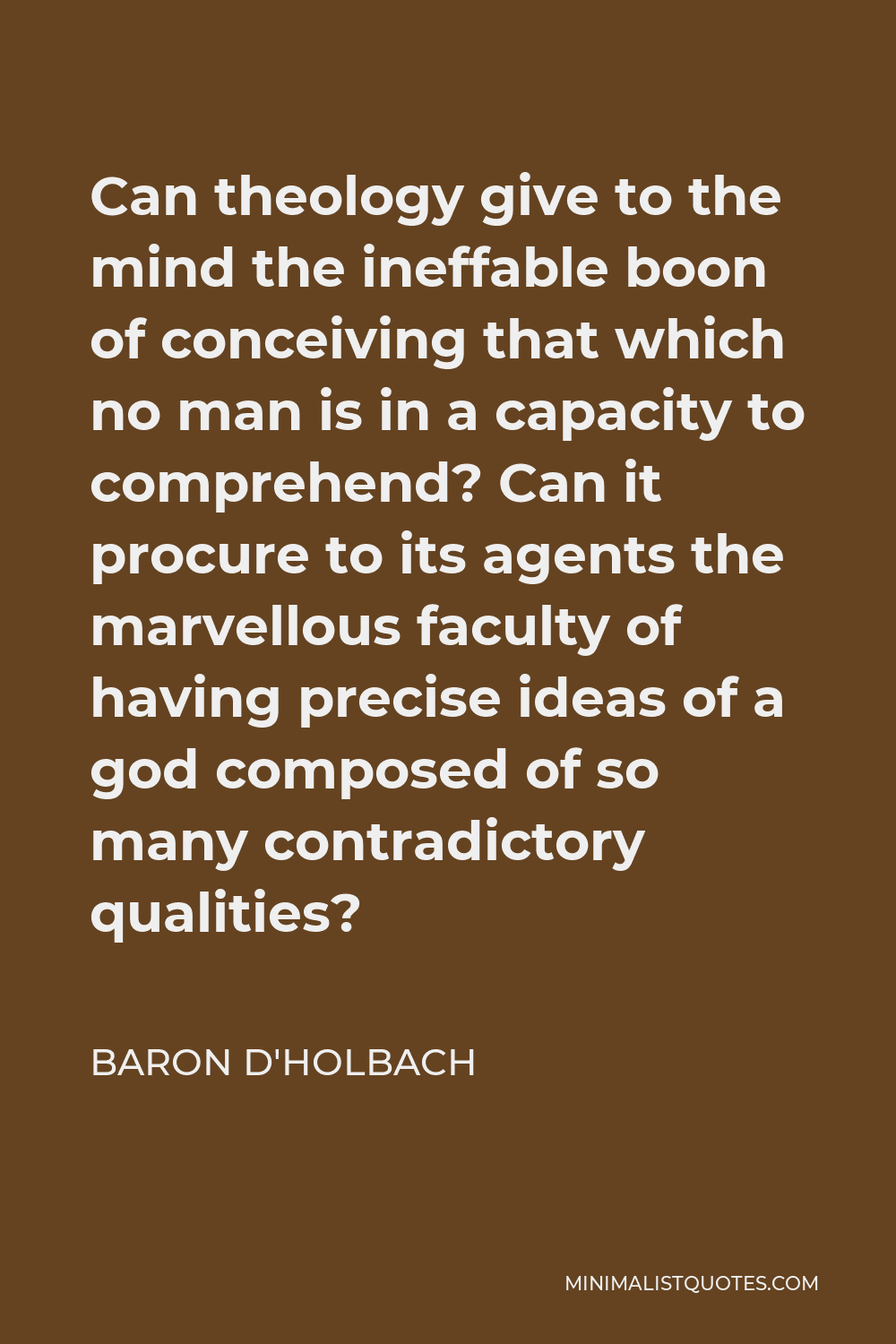 Baron d'Holbach Quote - Can theology give to the mind the ineffable boon of conceiving that which no man is in a capacity to comprehend? Can it procure to its agents the marvellous faculty of having precise ideas of a god composed of so many contradictory qualities?