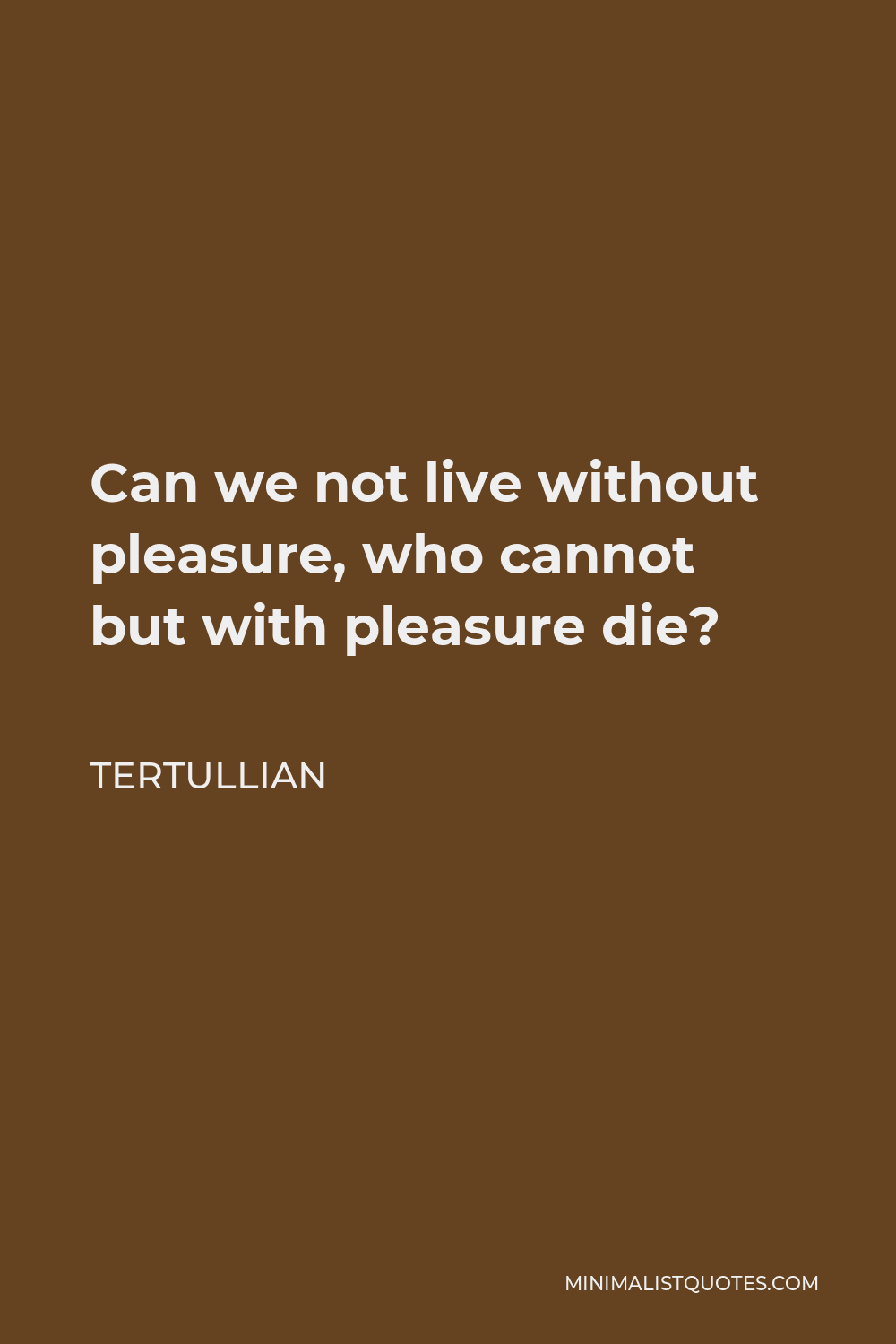 Tertullian Quote - Can we not live without pleasure, who cannot but with pleasure die?