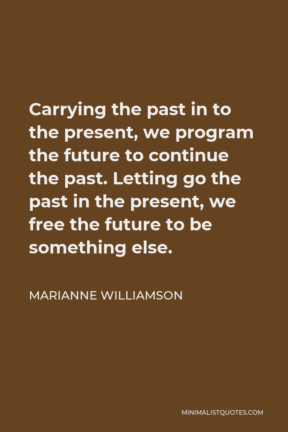 Marianne Williamson Quote - Carrying the past in to the present, we program the future to continue the past. Letting go the past in the present, we free the future to be something else.