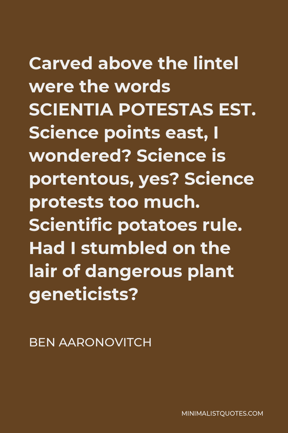 Ben Aaronovitch Quote - Carved above the lintel were the words SCIENTIA POTESTAS EST. Science points east, I wondered? Science is portentous, yes? Science protests too much. Scientific potatoes rule. Had I stumbled on the lair of dangerous plant geneticists?