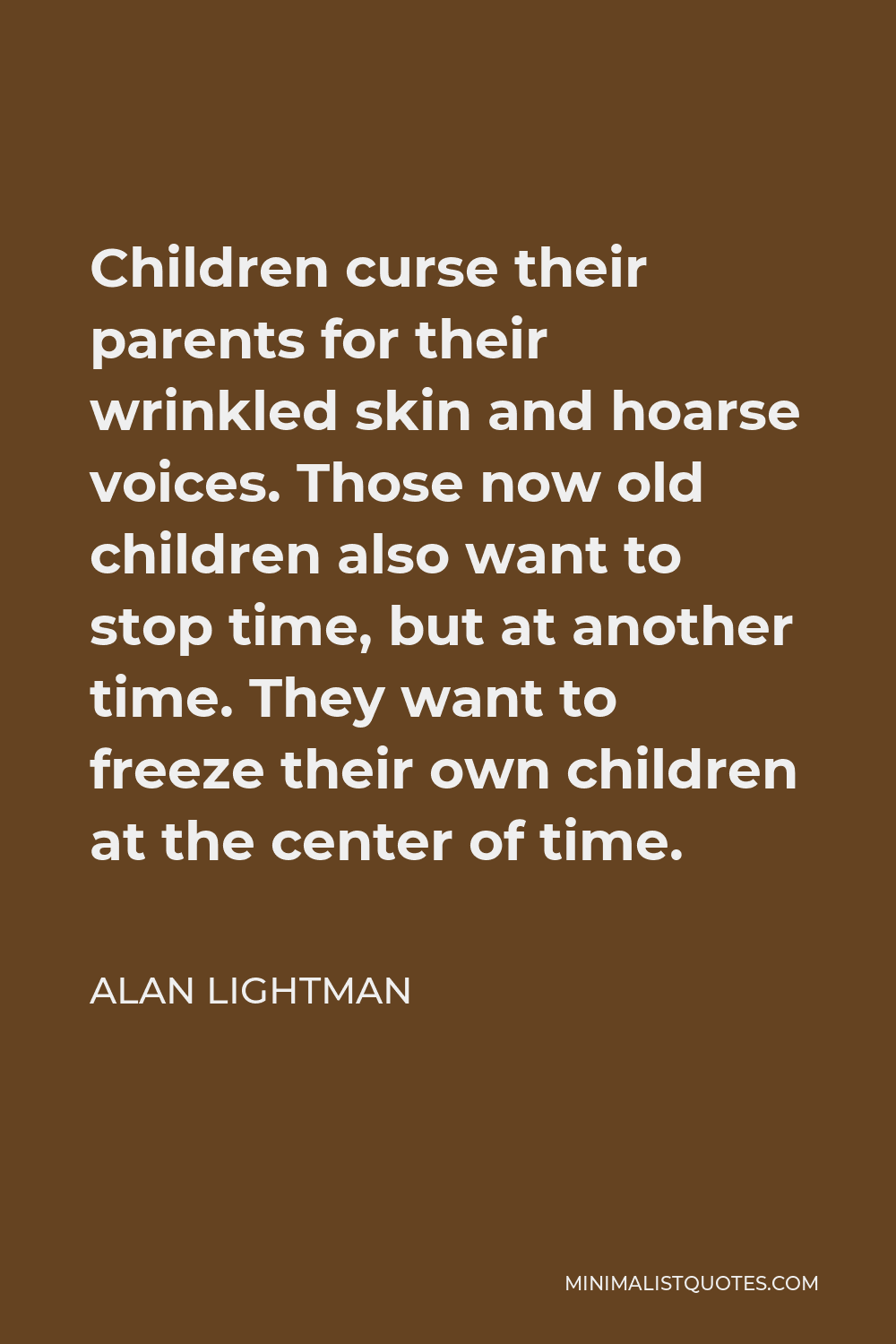 Alan Lightman Quote - Children curse their parents for their wrinkled skin and hoarse voices. Those now old children also want to stop time, but at another time. They want to freeze their own children at the center of time.