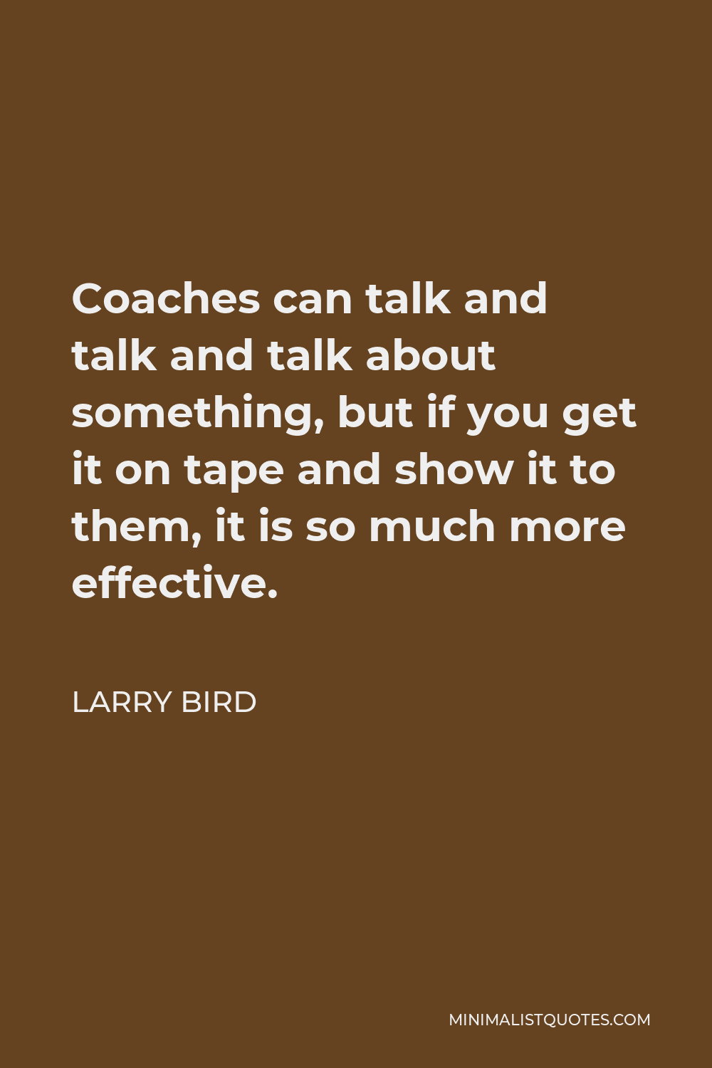 Larry Bird Quote - Coaches can talk and talk and talk about something, but if you get it on tape and show it to them, it is so much more effective.